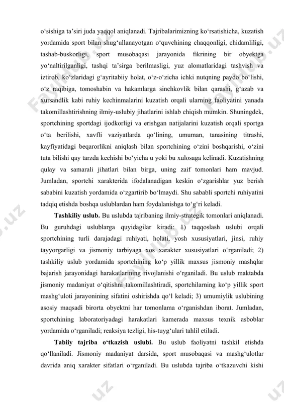 i tadqiq etishda boshqa uslublardan ham foydalanishga to‘g‘ri keladi. tashkiliy uslub. bu uslubda tajribaning ilmiy-strategik tomonlari aniqlanadi. bu guruhdagi uslublarga quyidagilar kiradi: 1) taqqoslash uslubi orqali sportchining turli darajadagi ruhiyati, holati, yosh xususiyatlari, jinsi, ruhiy tayyorgarligi va jismoniy tarbiyaga xos xarakter xususiyatlari o‘rganiladi; 2) tashkiliy uslub yordamida sportchining ko‘p yillik maxsus jismoniy mashqlar bajarish jarayonidagi harakatlarining rivojlanishi o‘rganiladi. bu uslub maktabda jismoniy madaniyat o‘qitishni takomillashtiradi, sportchilarning ko‘p yillik sport mashg‘uloti jarayonining sifatini oshirishda qo‘l keladi; 3) umumiylik uslubining asosiy maqsadi birorta obyektni har tomonlama o‘rganishdan iborat. jumladan, sportchining laboratoriyadagi harakatlari kamerada maxsus texnik asboblar yordamida o‘rganiladi; reaksiya tezligi, his-tuyg‘ulari tahlil etiladi. tabiiy tajriba o‘tkazish uslubi. bu uslub faoliyatni tashkil etishda qo‘llaniladi. jismoniy madaniyat darsida, sport musobaqasi va mashg‘ulotlar davrida aniq xarakter sifatlari o‘rganiladi. bu uslubda tajriba o‘tkazuvchi kishi sportchiga bildirmasdan uning o‘ziga kerakli tomonlarini o‘rganadi. masalan, qobiliyatini, malakasini, qiziqishlarini xarakter sifatlari, teperament tiplari va boshqa psixologik xususiyatlarini o‘rganishga harakat qiladi. …
