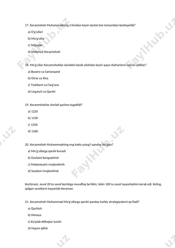 hqaruv c) mo'g'ul boshqarmasi d) tinchlik boshqaruvchisi 46. xorazmshohlar qaysi hududlarga hukmronlik qildi? a) farg'ona vodiysi b) qoraqalpog'iston c) turkiston d) barcha javoblar to'g'ri 47. mo'g'ul imperiyasining ichki nizolaridan kim foydalandi? a) xorazmshohlar b) buyuk seljuqlar c) eron shohlari d) xitoy 48. xorazmshoh muhammadning eng muhim yutug'i qaysi bo'lgan? a) davlatni kengaytirish b) madaniyatni rivojlantirish c) iqtisodiy qudratni oshirish d) barcha javoblar to'g'ri 49. mo'g'ul harbiy tuzilishi qanday edi? a) harbiy maslahat b) kichik birliklar c) katta ordalar d) barcha javoblar to'g'ri 50. xorazmshoh muhammadning o'zidan keyingi vorisi kim edi? a) o'g'li b) g'amxo'rlik qiluvchi c) naslidan biri d) mahalliy hukmdor albatta! yana 50 ta savol tayyorlab beraman. 51. xorazmshoh muhammad qachon mo'g'ullarga qarshi harbiy yurishni boshladi? a) 1215 b) 1217 c) 1218 d) 1219 52. xorazmshohlar davlati qaysi shaharlarni o'z ichiga oldi? a) buxoro va samarqand b) urganch va otrar c) toshkent va qarshi d) farg'ona va xiva 53. …