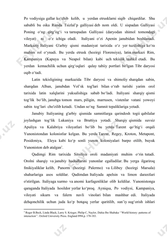 ayniqsa, po vodiysi, kampaniya, viloyati sikurn va falern navli vinolari bilan mashhur edi. italiyada dehqonchilik uchun juda ko‘p botqoq yerlar quritilib, sun’iy sug‘orish ishlari amalga oshirildi. bu ishning mohir ustasi etrusklar edi. mamlakatda metall juda kam bo‘lgani uchun u chetdan olib kelingan. faqat etruriyadan mis va qo‘rg‘oshin, el’ba orolida temir qazib olingan. metallga ishlov berishda etrusklar katta yutuqlarga erishdilar. qadimgi rim tarixini an’anaviy xronologik chegarasi rim shahrini barpo qilinishi 754—753-yillardan boshlanib, g ‘arbiy rim imperiyasining qulashi 476-yil bilan tugallanadi. rim tarixini o‘iganishda turli xil manbalar: rim va yunon tarixchilarining asarlari, tabiiy, ilmiy va badiiy adabiyot, huquqiy yodgorliklar, arxeologiya, epigrafika, numizmatika va papirologiya ma’lumotlaridan foydalaniladi. qadimgi rim tarixi bo‘yicha moddiy manbalar xilma-xil bo‘lib, italiyaning paleolit va neolit davridan dalolat beradigan tosh qurollar, sopol idishlar, qoyatosh tasvirlari mavjud. shimoliy va q‘rta italiyadajstrusk madaniyatiga tegishli bo‘lgan sog‘onalar, uy- joy ibodatxona qoldiqlari topilgan. rim shahrining o‘zida oalatin. eskvilin va boshqa tepaliklarda hamda forumda ko‘p …