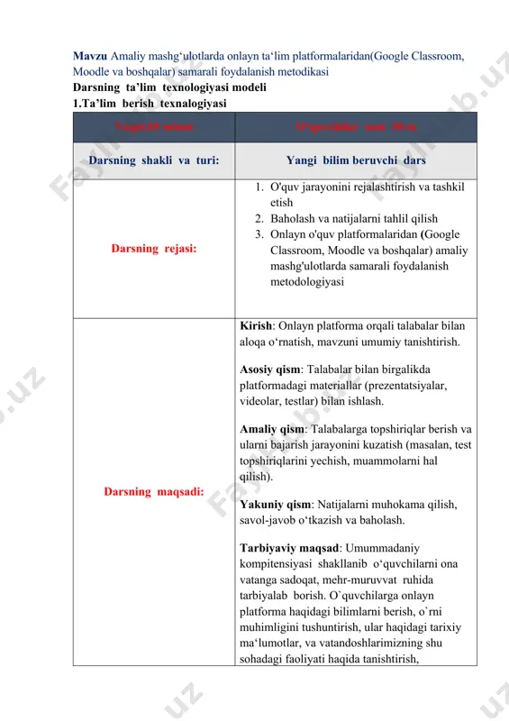 ’lumotga ega bo‘ladilar. ta’lim metodlari: ko‘rgazmalilik, tarmoqlash, savol-javob , didaktik o‘yinlar: boshqotirmalar. ta’lim shakli: frontal, jamoaviy va yakka tartibda ishlash. ta’lim vazifalari: darslik , ko‘rgazmalar, rasmlar, elektron vositalar . monitoring va baholash og‘zaki so‘rov: tezkor so‘rov va boshqalar amaliy mashg‘ulot. 2. darsning texnalogik xaritasi: ish bosqichlari va vaqti: faoliyat o‘qituvchi o‘quvchi 1-bosqich. o‘quv mashg‘ulotiga kirish (3 daqiqa) 1.1. mavzuning nomi, maqsad va kutilayotgan natijalarni yetkazish. mashg‘ulot rejasi bilan tanishtirish. 1.2. ma’naviy va siyosiy daqiqa o‘tkazish. bugungi kunda respublikamizda bo‘layotgan muhim voqealar haqida tushuncha berish. 1.3. o‘quv mashg‘uloti qoidalari va baholash mezonlari bilan tanishtirish. tinglaydilar. 2-bosqich. o‘tilganlarni takrorlash (7 daqiqa) 2.1. uy vazifasini baholash. 2.2. mustahkamlash. 2.1. platformalar orqali baholashni tashkil etish (avtomatik testlar, topshiriqlarni tekshirish, baholarni e’lon qilish). talabalar bilan teskari aloqa o‘rnatish. 3-bosqich. asosiy (20 daqiqa) 3.1.  mashg‘ulotni tashkil etish usullari: 3.2. elektron darslik va misollar yordamida tushuntirish 3.1 platforma tanlash (google classroom, moodle yoki boshqa) va uning …