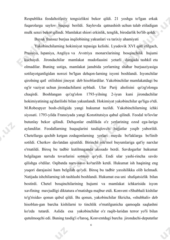 achilarni aybladi. ular parij aholisini qo'zg'olonga chaqirdi. boshlangan qo'zg'olon 1793-yilning 2-iyun kuni jirondachilar hokimiyatining ag'darilishi bilan yakunlandi. hokimiyat yakobinchilar qo'liga o'tdi. m.robespyer bosh-chiligida yangi hukumat tuzildi. yakobinchilarning ichki siyosati. 1793-yilda fransiyada yangi konstitutsiya qabul qilindi. feodal to'lovlar butunlay bekor qilindi. dehqonlar endilikda o'z yerlarining ozod ega-lariga aylandilar. feodallarning huquqlarini tasdiqlovchi hujjatlar yoqib yuborildi. chetellarga qochib ketgan zodagonlarning yerlari mayda bo'laklarga bo'linib sotildi. cherkov davlatdan ajratildi. birinchi iste'mol buyumlariga qat'iy narxlar o'rnatildi. biroq bu tadbir kutilmaganda akssado berdi. savdogarlar hukumat belgilagan narxda tovarlarini sotmay qo'ydi. endi ular yashi-rincha savdo qilishga o'tdilar. oqibatda narx-navo ko'tarilib ketdi. hukumat ish haqining eng yuqori darajasini ham belgilab qo'ydi. biroq bu tadbir yaxshilikka olib kelmadi. natijada ishchilarning ish tashlashi boshlandi. hukumat esa uni shafqatsizlik bilan bostirdi. chetel bosqinchilarining hujumi va mamlakat ichkarisida isyon xavfining mavjudligi diktatura o'rnatishga majbur etdi. konvent «shubhali kishilar to'g'risida» qonun qabul qildi. bu qonun, yakobinchilar fikricha, «shubhali» deb hisoblan-gan barcha kishilarni to …
