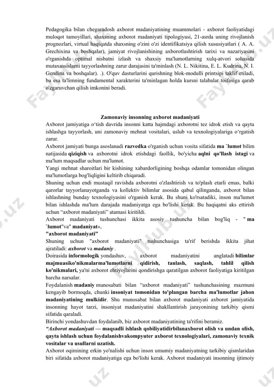 ot etakchiligi); axborotni tanlash madaniyati (jamiyatning axborot muhitini tizimli ko'rish; axborot muhitini tahlil qilish qobiliyati); qidiruv madaniyati (kutubxonalar va onti tomonidan taqdim etilayotgan axborot xizmatlari qatorini bilish, sba va boshqa qidiruv manbalaridan foydalanish qobiliyati; optimal individual qidiruv algoritmlarini bilish); axborotni qayta ishlash madaniyati (analitik va sintetik faoliyat); axborotni ishlab chiqish va undan foydalanish madaniyati (nashr faoliyati, ilmiy tadbirlarda ishtirok etish, fan va texnika yutuqlaridan amaliyotda foydalanish); bibliografik ma'lumotlarni yaratish madaniyati; kompyuter va ofis texnikasidan foydalanish madaniyati; axborot uzatish madaniyati (axborot-kommunikatsiya faoliyati); axborotni tarqatish madaniyati (ipni bilish, axborotdan foydalanuvchilarni bibliografik ta'minlash usullari va vositalarini bilish). “pedagogik kibernetika” kontseptsiyasi ta’lim jarayonini, pedagogik tizimlarni optimal boshqarish haqidagi fan sifatida, kibernetik yondashuv va kompyuter texnologiyalaridan foydalanishga asoslangan ta’lim texnologiyasi haqidagi fan (g. g. vorobyov va boshqalar) axborot madaniyatini rivojlantirish masalalarini ko‘rib chiqadi. eng muhim vazifalar sifatida. axborot madaniyati tushunchasi madaniyatning odamlar hayotining axborot jihati bilan bog'liq bo'lgan qirralaridan birini tavsiflaydi. axborot madaniyati inson o'z …