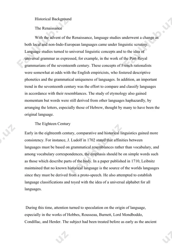 ies underwent a change as both local and non-indo-european languages came under linguistic scrutiny. language studies turned to universal linguistic concepts and to the idea of universal grammar as expressed, for example, in the work of the port-royal grammarians of the seventeenth century. these concepts of french rationalists were somewhat at odds with the english empiricists, who fostered descriptive phonetics and the grammatical uniqueness of languages. in addition, an important trend in the seventeenth century was the effort to compare and classify languages in accordance with their resemblances. the study of etymology also gained momentum but words were still derived from other languages haphazardly, by arranging the letters, especially those of hebrew, thought by many to have been the original language. the eighteen century early in the eighteenth century, comparative and historical linguistics gained more consistency. for instance, j. ludolf in 1702 stated that affinities between languages must be based …