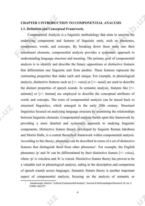 ysis, distinctive features such as [+/- voice] or [+/- nasal] are used to describe the distinct properties of speech sounds. in semantic analysis, features like [+/- animate] or [+/- human] are employed to describe the conceptual attributes of words and concepts. the roots of componential analysis can be traced back to structural linguistics, which emerged in the early 20th century. structural linguistics focused on analyzing language structure by examining the relationships between linguistic elements. componential analysis builds upon this framework by providing a more detailed and systematic approach to studying linguistic components. distinctive feature theory, developed by linguists roman jakobson and morris halle, is a central theoretical framework within componential analysis. according to this theory, phonemes can be described in terms of a set of distinctive features that distinguish them from other phonemes . for example, the english phonemes /p/ and /b/ can be differentiated by their distinctive feature [+/- …
