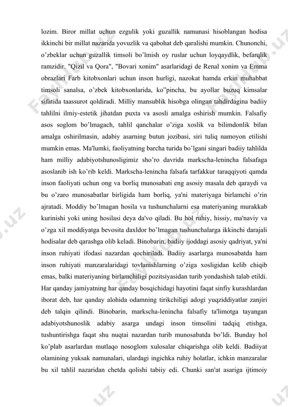 . moddiy bo’lmagan hosila va tushunchalarni esa materiyaning murakkab kurinishi yoki uning hosilasi deya da'vo qiladi. bu hol ruhiy, hissiy, ma'naviy va o’zga xil moddiyatga bevosita daxldor bo’lmagan tushunchalarga ikkinchi darajali hodisalar deb qarashga olib keladi. binobarin, badiiy ijoddagi asosiy qadriyat, ya'ni inson ruhiyati ifodasi nazardan qochiriladi. badiiy asarlarga munosabatda ham inson ruhiyati manzaralaridagi tovlanishlarning o’ziga xosligidan kelib chiqib emas, balki materiyaning birlamchiligi pozitsiyasidan turib yondashish talab etildi. har qanday jamiyatning har qanday bosqichidagi hayotini faqat sinfiy kurashlardan iborat deb, har qanday alohida odamning tirikchiligi adogi yuqziddiyatlar zanjiri deb talqin qilindi. binobarin, markscha-lenincha falsafiy ta'limotga tayangan adabiyotshunoslik adabiy asarga undagi inson timsolini tadqiq etishga, tushuntirishga faqat shu nuqtai nazardan turib munosabatda bo’ldi. bunday hol ko’plab asarlardan mutlaqo nosoglom xulosalar chiqarishga olib keldi. badiiyat olamining yuksak namunalari, ulardagi ingichka ruhiy holatlar, ichkin manzaralar bu xil tahlil nazaridan chetda qolishi tabiiy edi. chunki san'at asariga ijtimoiy munosabat uni tabiiy ravishda dagallashtirardi. soglom …
