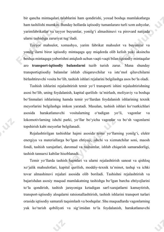 im fabrikat mahsulot va buyumlar va yonilg‘ilarni biror iqtisodiy mintaqaga qay miqdorda olib kelish yoki aksincha boshqa mintaqaga yuborishni aniqlash uchun vaqti-vaqti bilan iqtisodiy mintaqalar aro transport-iqtisodiy balanslarni tuzib turish zarur. mana shunday transportiqtisodiy balanslar ishlab chiqaruvchilar va iste’mol qiluvchilarni birlashtiruvchi vosita bo‘lib, tashish ishlari rejalarini belgilashga asos bo‘la oladi. tashish ishlarini rejalashtirish temir yo‘l transporti ishini rejalashtirishning asosi bo‘lib, uning foydalanish, kapital qurilish- ta’mirlash, moliyaviy va boshqa bo‘linmalari ishlarining hamda temir yo‘llardan foydalanish ishlarining texnik meyorlarini belgilashga imkon yaratadi. masalan, tashish ishlari ko‘rsatkichlari asosida harakatlanuvchi vositalarning o‘tadigan yo‘li, vagonlar va lokomotivlarning ishchi parki, yo‘llar bo‘yicha vagonlar va bo‘sh vagonlarni topshirish kabi meyorlar belgilanadi. rejalashtirilgan tashishlar hajmi asosida temir yo‘llarning yonilg‘i, elektr energiya va materiallarga bo‘lgan ehtiyoji, ishchi va xizmatchilar soni, maosh fondi, tashish xarajatlari, daromad va tushumlar, ishlab chiqarish samaradorligi, tashish tannarxi kabilar hisoblanadi. temir yo‘llarda tashish hajmlari va ularni rejalashtirish sanoat va qishloq xo‘jalik mahsulotlari, kapital qurilish, moddiy-texnik …