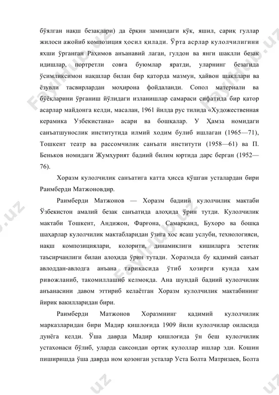 н эди. унинг бу оғир ишларига турмуш ўртоғи ёрдам берарди. уста наққошлик сир-асрорларини мукаммал ўрганди. у шу ўрганган нақшларини кулоллик буюмларига қўллашга астойдил интилиб, xix— xx аср хива кошинкорлик анъаналарини бойитадиган буюмларни яратди. кулол ишлаб чиқараётган буюмларда ҳам, кошинда ҳам уч хил оқ, яшил, ложувард ранглардан фойдаланди. у рангларни тайёрлаш технологиясини ҳам жуда яхши билар эди. идиш тайёрлангандан сўнг қўлда ва штамп ёрдамида нақш чизилади, унга сир берилиб офтобда қуритилиб печда қиздирилади. уста сирни ўзи тайёрларди. қорақумга бориб, чоғон ёки кирчоп йиғиб дарҳол ўша жойда ёқиб кулини устахонага олиб келиб майдаланган шиша унига қўшади. яъни уч қисм кулга бир қисм шиша кукуни қўшилади. уни бирор идишда сув билан аралаштириб тайёрланган бодияга суртилади. кейин бодияни ўтда пиширишда ўша юмалоқ суюқлик ўтга ташланади. у ўтда бодияга урилиб рангини ўзгартиради. ўша қум порошогини суз билан аралаштириб, совитилади ҳамда тозаланади. унга ун ва озгина мис оксиди қўшиб тайёрлайди, сўнгра бодия сиртига суркайди. кулол раимберди …