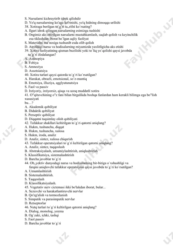 agi qatorning qaysi birida idrokning murakkab turlari berilgan? a. ixtiyoriy, ixtiyorsiz b. sodda, murakkab s. so`z-mantiq, emotsional d. fazoni, harakatni, vaqtni idrok qilish 37. illyuziyaga berilgan ta„rif qaysi javobda to`g`ri ifodalangan? a. bizga ta‘sir qilayotgan narsalarni yanglish idrok qilishdir b. predmetni yaxlit holicha idrok qilishdir s. narsalarni kichraytirib idrok qilishdir d. yo'q narsalarning ko'zga ko'rinishi, yo'q hidning dimoqqa urilishi 38. xotiraga berilgan to`g`ri ta„rifni ko`rsating? a. ilgari idrok qilingan narsalarning esimizga tushishi b. ongimiz aks ettirilgan narsalarni mustahkamlash, saqlab qolish va keyinchilik esa tiklashdan iborat bo`lgan aqliy faoliyat s. materialni ma‘nosiga tushunib esda olib qolish d. atrofdagi narsa va hodisalarning miyamizda yaxlitligicha aks etishi 39. xotira faoliyatining qisman buzilishi yoki to`liq yo`qolishi qaysi javobda to`g`ri ifodalangan? a. astinopiya b. fobiya s. amneziya d. assotsiatsiya 40. xotira turlari qaysi qatorda to`g`ri ko`rsatilgan? a. harakat, obrazli, emotsional, so’z-mantiq b. emotsiya, illuziya, agglyutunatsiya s. faol va passiv d. ixtiyoriy, ixtiyorsiz, qisqa va uzoq …