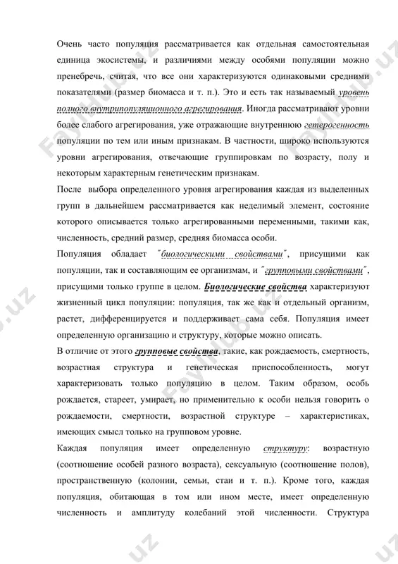 о пренебречь, считая, что все они характеризуются одинаковыми средними показателями (размер биомасса и т. п.). это и есть так называемый уровень полного внутрипопуляционного агрегирования. иногда рассматривают уровни более слабого агрегирования, уже отражающие внутреннюю гетерогенность популяции по тем или иным признакам. в частности, широко используются уровни агрегирования, отвечающие группировкам по возрасту, полу и некоторым характерным генетическим признакам. после выбора определенного уровня агрегирования каждая из выделенных групп в дальнейшем рассматривается как неделимый элемент, состояние которого описывается только агрегированными переменными, такими как, численность, средний размер, средняя биомасса особи. популяция обладает (биологическими свойствами(, присущими как популяции, так и составляющим ее организмам, и (групповыми свойствами(, присущими только группе в целом. биологические свойства характеризуют жизненный цикл популяции( популяция, так же как и отдельный организм, растет, дифференцируется и поддерживает сама себя. популяция имеет определенную организацию и структуру, которые можно описать. в отличие от этого групповые свойства, такие, как рождаемость, смертность, возрастная структура и генетическая приспособленность, могут характеризовать …