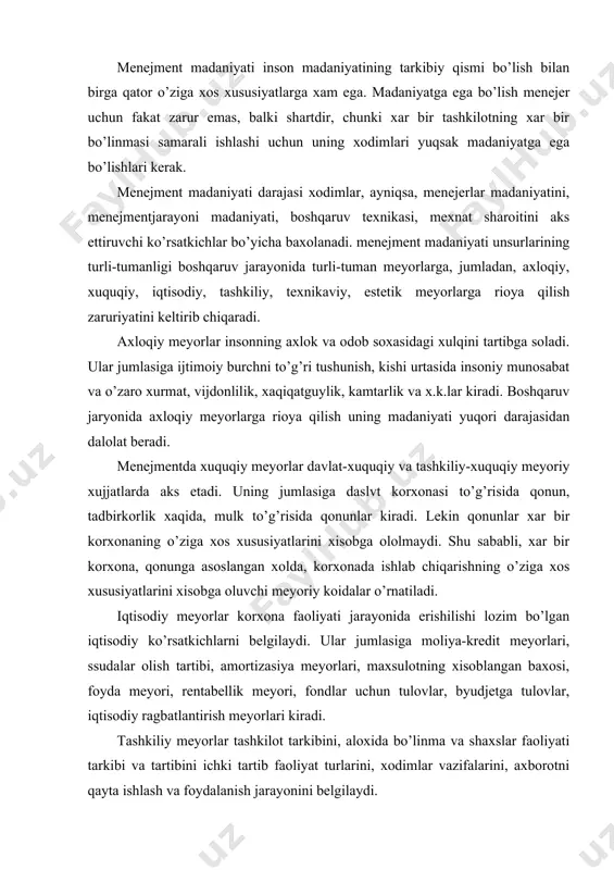 a meyori, rentabellik meyori, fondlar uchun tulovlar, byudjetga tulovlar, iqtisodiy ragbatlantirish meyorlari kiradi. tashkiliy meyorlar tashkilot tarkibini, aloxida bo’linma va shaxslar faoliyati tarkibi va tartibini ichki tartib faoliyat turlarini, xodimlar vazifalarini, axborotni qayta ishlash va foydalanish jarayonini belgilaydi. texnikaviy meyorlar korxonaning va uning bo’linmalarining boshqaruv uchun zarur uskuna, texnika va transport vositalari, asboblar bilan qurollanganlik darajasini bildiradi. estetik talablar va meyorlar xam boshqaruv jarayonida qo’llaniladigan texnika vositalari va uskunalari, xam boshqaruv xodimlarini urab turuvchi tashqi muxit uchun belgilanadi. 2. menejment madaniyatining asosiy unsurlari. menejment madaniyati tarkibiga boshqaruv xodimlari madaniyati, boshqaruv jarayonlari madaniyati, mexnat sharoiti madaniyati va xujjatlar yuritish madaniyati kiradi. menejment madaniyatining barcha unsurlari o’zaro bog’liq va o’zaro ta’sir etuvchidir. shu bilan birga ular orasida boshqaruv xodimlari madaniyati yetakchi ahamiyatiiyatga ega. menejer bosharuv jarayoni madaniyatining yuqori darajasiga erishish va o’z mexnatini tashkil etishni takomillashtirib borishi kerak. xar bir korxona va tashkilot menejeri o’z vazifasini bajarish jarayonida jamoaning boshqa a’zolari bilan …