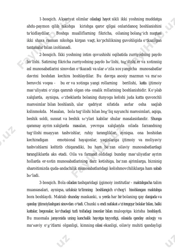 yatni oʻziga qamrab olgan ota- onalik rollarining boshlanishidir. koʻplab xalqlarda, ayniqsa, oʻzbeklarda bolaning dunyoga kelishi juda katta quvonchli marosimlar bilan boshlanib, ular qadriyat sifatida asrlar osha saqlab kslinmokda. masalan, bola tugʻilishi bilan bogʻliq suyunchi marosimlari, aqiqa, beshik soldi, sunnat va beshik toʻylari kabilar shular masalasidandir. shunga qaramay ayrim xalqlarda masalan, yevropa xalqlarida oilada farzandning tugʻilishi muayyan tashvishlar, ruhiy tarangliklar, ayniqsa. ona boshidan kechiradigan emotsional hayajonlar, yaqinlariga ijtimoiy va moliyaviy tashvishlarni keltirib chiqaradiki, bu ham baʻzan oilaviy munosabatlardagi tarangliklarda aks etadi. oila va farzand oldidagi bunday masʻuliyatlar ayrim hollarda er-xotin munosabatlarining darz ketishiga, baʻzan ajrimlarga, bizninig sharoitimizda quda-andachilik munosabatlaridagi kelishmovchiliklarga ham sabab boʻladi. 3-bosqich. bola oiladan tashqaridagi ijgimoiy institutlar - maktabgacha talim muassasalari, ayniqsa, uzluksiz ta̒ limning boshlangich o c̒hog i̒ hisoblangan maktabga bora boshlaydi. maktab shunday maskanki, u yerda har bir bolaning qay darajada va qanday ijtimoiylashgani sinovdan o t̒adi. chunki u endi nafakat o z̒i tengqur bolalar bilan, balki …