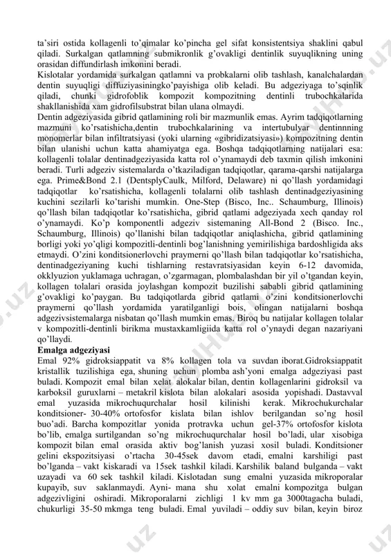 i adgeziv mikroxanalts kirishida shakllanadi paydo bo’lgan qatlamda, praymer bilan singdirilgan beshinchi avlodi (birkomponentli adgezivli sistema total ishlov berish uslubi bilan birgalikda) k + 'pa) intertubulyar va peritubulyar kol-lagen tolalarni ochadi dentinli trubochkalarni voronka shaklida ochadi. erkin yuza energiyasini kamaytiradi dentinning o’yilgan yuzasiga qo’yilgan birinchi qatlam, praymer kabi ta’sir qiladi — dentinning erkin yuza energiyasini ko’taradi ikkinchi qatlam (uchinchi, to’rtinchi va b. kabi.) adgeziv kabi ta’sir qiladi. to’rtinchi avlodi — kollagen tolalari orasidagi bo’shliqlarni to’ldiradi. agar ishlab chiqaruvchi bir qatlam surtishni tavsiya qilsa, uni bir necha soniya davomida yuzasida chyotkacha bilan ishqalashda, u praymer va adgeziv kabi ta’sir qiladi o’zini konditsionerlovchiadgezivlar (kpa) emalni o’yishadi surkalgan qatlamni saqlashadi. suv eritmalari fosforlangan monomerning, dentinni demineralizatsiya qiladi va bir paytda, pretsipitatni gibridli qatlamda qoldirib uning ichiga kiradi. paydo bo’ladigan adgeziv qatlami juda inchigka bo’lib, ulanish kuchini pasaytiradi, shuning uchun bir nesa qatlamli applikotsiya tavsiya qilinadi dentinni bor yoki boshqa instrument bilan preparatlashda uning …