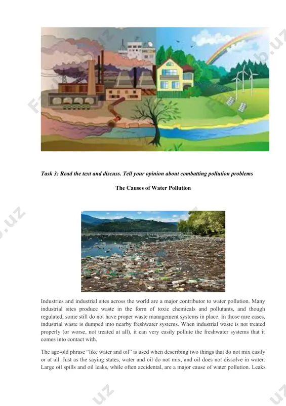rcent of total u.s. greenhouse gas emissions. task 2: look at the picture and discuss what kind of harm brought business on environment? task 3: read the text and discuss. tell your opinion about combatting pollution problems the causes of water pollution industries and industrial sites across the world are a major contributor to water pollution. many industrial sites produce waste in the form of toxic chemicals and pollutants, and though regulated, some still do not have proper waste management systems in place. in those rare cases, industrial waste is dumped into nearby freshwater systems. when industrial waste is not treated properly (or worse, not treated at all), it can very easily pollute the freshwater systems that it comes into contact with. the age-old phrase “like water and oil” is used when describing two things that do not mix easily or at all. just as the saying states, water and …