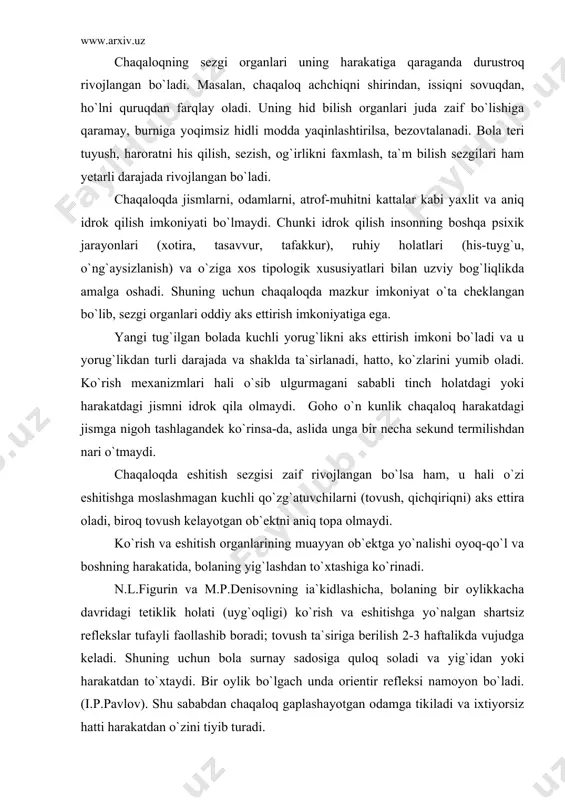 aydi. chaqaloqda eshitish sezgisi zaif rivojlangan bo`lsa ham, u hali o`zi eshitishga moslashmagan kuchli qo`zg`atuvchilarni (tovush, qichqiriqni) aks ettira oladi, biroq tovush kelayotgan ob`ektni aniq topa olmaydi. ko`rish va eshitish organlarining muayyan ob`ektga yo`nalishi oyoq-qo`l va boshning harakatida, bolaning yig`lashdan to`xtashiga ko`rinadi. n.l.figurin va m.p.denisovning ia`kidlashicha, bolaning bir oylikkacha davridagi tetiklik holati (uyg`oqligi) ko`rish va eshitishga yo`nalgan shartsiz reflekslar tufayli faollashib boradi; tovush ta`siriga berilish 2-3 haftalikda vujudga keladi. shuning uchun bola surnay sadosiga quloq soladi va yig`idan yoki harakatdan to`xtaydi. bir oylik bo`lgach unda orientir refleksi namoyon bo`ladi. (i.p.pavlov). shu sababdan chaqaloq gaplashayotgan odamga tikiladi va ixtiyorsiz hatti harakatdan o`zini tiyib turadi. bola ob`ektni ko`rish va tovushni eshitish uchun diqqatini to`playdigan bo`lgach harakatining faollashuvida ancha o`zgarishlar ro`y beradi. odatda uning harakati ixtiyorsiz va tartibsiz ravishda amalga oshib, jismlarga ko`z yugurtirish, boshini burish bilan tugasa ham, harakat hodisasi vazifasini bajaradi: o`zida hulqining sodda ko`rinishini ifodalab, bolani voqelik, tashqi olam bilan …