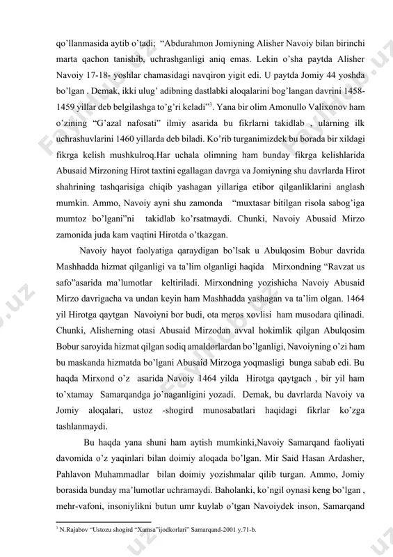 ni ko’rishimiz mumkin. alisher navoiyning “xamsatul mutahayyirin” asarida keltirilishicha shoir astrabod tomonda bo’lganida, ustozi jomiyga ushbu ruboiyni yo’llaydi: [4: n.rajabov “ustozu shogird “xamsa”ijodkorlari” samarqand-2001 y.71-b.] ey, bad dilam bishud digar jonibi yor jon ham bibaru bo poi u soz nisar v-on gah qadre zi xoki poyash bardor bahri evazi joni mani dilshuda or. navoiy bu ruboiyga o’z piridan javob oladi: jomiy; ey, bod chu omadi sarmanzili yor omad ba dilam zomadanat sabru qaror nomad ba qaror az in qadar jon zinhor o’robibari ba on ki doni bisipar bundan tashqari jomiyning to’rt marta samarqandda bo’lganligi adabiy manbalarda qayd etilgan. ammo, na navoiy va na jomiy samarqandda kechirgan hayotlari davomida bir-birlari haqida hech bir ma’lumot keltirmaganlar. demak, navoiy va jomiy faoliyatlari 1469-1470 yillarda , navoiy samarqanddan qaytgach hirotda, husayn boyqaro saroyidagi adabiy muhitda yuzaga kelgan deyish tarixiy haqiqatga birmuncha yaqin deyishimiz mumkin. chunki, abusaid mirzodan so’ng husayn boyqaro hirotni 1469 yilda egallagan …