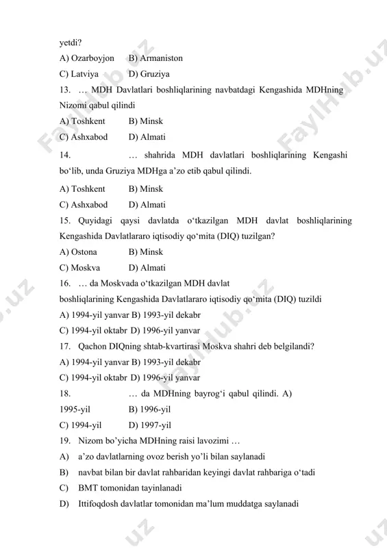 mdhning «xavfsizlik kengashi” ni tuzishga qaror qilindi. a) ostona b) minsk c) moskva d) almati 21. qachon bo‘lib o‘tgan mdhning sammitida terrorizmga qarshi kurash bo‘yicha mdhning «xavfsizlik kengashi” ni tuzishga qaror qilindi? a) 2005-yil sentabrb) 2004-yil sentabr c) 2004-yil oktabr d) 2005-yil dekabr 22. quyidagi qaysi davlat mdhning rasmiy a’zosi darajasidan chiqib, hamdo‘stlikning tashkiliy a’zosi – kuzatuvchi maqomini oladi? a) ozarboyjon b) armaniston c) tojikiston d) turkmaniston 23. … da gruziya mustaqil davlatlar hamdo‘stligidan chiqish haqidagi istagini bildirdi. a) 2008-yil sentabrb) 2007-yil avgust c) 2008-yil avgust d) 2007-yil dekabr 24. 2009-yilning avgust oyidan …ning mdhga a’zolik ma’qomini to‘xtatish to‘g‘risidagi qaror qabul qilindi. a) gruziya b) estoniya c) turkmaniston d) latviya 25. quyidagi qaysi shaxs “turkiston – umumiy uyimiz” degan g‘oyani ilgari surgan? a) sharof rashidov b) fayzulla xo’jayev c) islom karimov d) akmal ikromov 26. … - submintaqaviy xalqaro tashkilot bo‘lib, yevroosiyo hududining 61% ni egallaydi. a) shanxay hamkorlik tashkiloti …
