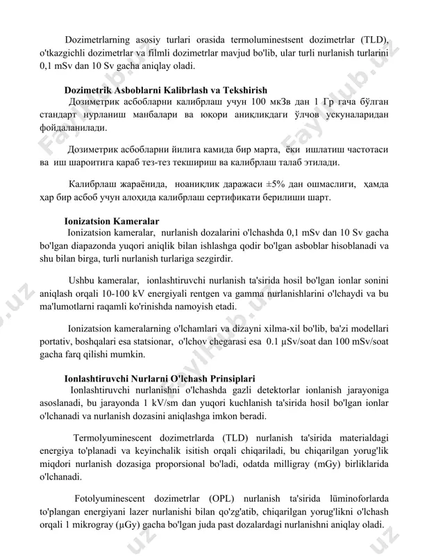 ud bo'lib, ular turli nurlanish turlarini 0,1 msv dan 10 sv gacha aniqlay oladi. dozimetrik asboblarni kalibrlash va tekshirish дозиметрик асбобларни калибрлаш учун 100 мкзв дан 1 гр гача бўлган стандарт нурланиш манбалари ва юқори аниқликдаги ўлчов ускуналаридан фойдаланилади. дозиметрик асбобларни йилига камида бир марта, ёки ишлатиш частотаси ва иш шароитига қараб тез-тез текшириш ва калибрлаш талаб этилади. калибрлаш жараёнида, ноаниқлик даражаси ±5% дан ошмаслиги, ҳамда ҳар бир асбоб учун алоҳида калибрлаш сертификати берилиши шарт. ionizatsion kameralar ionizatsion kameralar, nurlanish dozalarini o'lchashda 0,1 msv dan 10 sv gacha bo'lgan diapazonda yuqori aniqlik bilan ishlashga qodir bo'lgan asboblar hisoblanadi va shu bilan birga, turli nurlanish turlariga sezgirdir. ushbu kameralar, ionlashtiruvchi nurlanish ta'sirida hosil bo'lgan ionlar sonini aniqlash orqali 10-100 kv energiyali rentgen va gamma nurlanishlarini o'lchaydi va bu ma'lumotlarni raqamli ko'rinishda namoyish etadi. ionizatsion kameralarning o'lchamlari va dizayni xilma-xil bo'lib, ba'zi modellari portativ, boshqalari esa statsionar, o'lchov chegarasi esa 0.1 µsv/soat …