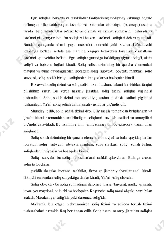 oliqlardan imtiyozlar va boshqalar kiradi. soliq subyekti bu soliq munosabatlarni tashkil qiluvchilar. bularga asosan soliq to'lovchilar: yuridik shaxslar korxona, tashkilot, firma va jismoniy shaxslar-axoli kiradi. ikkinchi tomondan soliq subyektiga davlat kiradi, ya’ni soliq oluvchi. soliq obyekti - bu soliq solinadigan daromad, narsa (buyum), mulk, qiymati, tovar, yer maydoni, ot kuchi va boshqalar. ko'pincha soliq nomi obyekt nomi bilan ataladi. masalan, yer solig'ida yoki daromad solig'ida. ma’lumki biz o'tgan mahruzamizda soliq tizimi va soliqqa tortish tizimi tushunchalari o'rtasida farq bor degan edik. soliq tizimi nazariy jixatidan soliqlar turlarining yig'indisidan iborat, soliq solish tizimi esa soliqqa tortish amaldagi uslublari yig'indisidan iborat deb tushuntirgan edik. o'tgan mahruzada aytganimizdek bozor iqtisodiyoti yo'lini tanlagan ekanmiz soliqqa tortish tizimi bilan bir qatorda soliq tizimini xam islox qilish zaruriyatiga aylandi. o'zbekiston respublikasining 1992 yil 14 yanvarda qabul qilingan "korxonalar, birlashmalar va tashkilotlarning soliqlari to'g'risida" gi qonunga binoan 1992 yildan boshlab yangi soliq tizimi joriy etildi. bu tizimning …