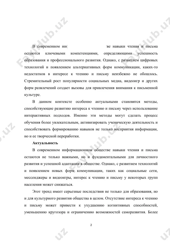 собствовать формированию навыков не только восприятия информации, но и ее творческой переработки. актуальность в современном информационном обществе навыки чтения и письма остаются не только важными, но и фундаментальными для личностного развития и успешной адаптации в обществе. однако, с развитием технологий и появлением новых форм коммуникации, таких как социальные сети, мессенджеры и видеоигры, интерес к чтению и письму у некоторых групп населения может снижаться. этот тренд имеет серьезные последствия не только для образования, но и для культурного развития общества в целом. отсутствие интереса к чтению и письму может привести к ухудшению когнитивных способностей, уменьшению кругозора и ограничению возможностей саморазвития. более того, низкий уровень грамотности может стать препятствием для успешной карьеры и социальной адаптации. цель данной работы состоит в изучении различных аспектов интерактивных методов, направленных на развитие интереса к чтению и письму, и их практического применения в образовательной среде. в ходе исследования будут рассмотрены факторы, влияющие на формирование интереса к письменной культуре, …