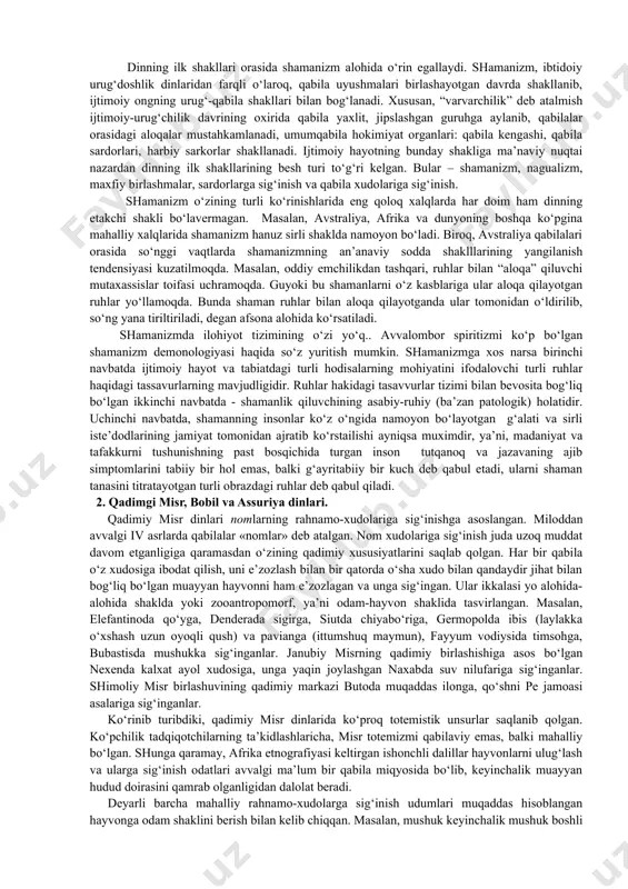 ruh”larining kelib chiqishi ham shundan. din tarixida fetishizm (fransuzcha fetiche – tumor, but, ko‘zmunchoq) jiddiy o‘rin tutadi. fetishizmda insonning g‘ayritabiiy imkoniyatlariga ishonishdan iborat bo‘lgan afsungarlikdan farqli o‘laroq biron moddiy buyumga g‘ayritabiiy xossalar berilib, u ilohiylashtiriladi. fetishlar shaklan ham turli-tuman. toshlar, daraxt bo‘laklari, hayvon tanasining biror qismi, but-sanamlar fetish vazifasini o‘tashi mumkin edi. urug‘-qabila tuzumining diniy e’tiqodlari: · dehqonchilikka e’tiqod qilish – asosan hosildorlikka ta’sir ko‘rsatuvchi tabiat omillari timsoliga sig‘inishdan iborat bo‘lgan. · ajdodlar ruhiga sig‘inish. rivojlangan tuzum uchun, birinchi navbatda ota urug‘i uchun, o‘tmishda muayyan ijtimoiy o‘rin tutgan urug‘ boshliqlari, jangchilar ruhini yod etib, ajdodlar ruhiga sig‘inish rasm bo‘lgan. ajdod ruhini anglatuvchi sanam diniy e’tiqod ifodasi edi. ajdod ruhi hayot bo‘lgan qarindoshlari homiysi va asrovchisi hisoblangan. shamanizm din shakli sifatida. dinning ilk shakllari orasida shamanizm alohida o‘rin egallaydi. shamanizm, ibtidoiy urug‘doshlik dinlaridan farqli o‘laroq, qabila uyushmalari birlashayotgan davrda shakllanib, ijtimoiy ongning urug‘-qabila shakllari bilan bog‘lanadi. xususan, “varvarchilik” deb atalmish ijtimoiy-urug‘chilik …