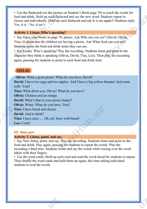 se the items from the picnic blanket that they would put in their own picnic basket and describe these to their partner: i have chicken, an apple, and juice. their partner points and says the number of each item mentioned. find leo. • say now find leo. students search for leo in the picture (he’s in olivia’s picnic basket). students can also find the toy version of ipal (he’s lying under olivia’s leg). iv. post-activity workbook activity 1 look and write the word. • students look and name the items of food and drink they can see in the pictures. they then rearrange the letters in the anagrams and write the correct labels. v. homework workbook activity 2 complete the words and match. • students complete the food words with the missing letters. they then match each word to the correct picture. vi. ending the lesson • students play a …