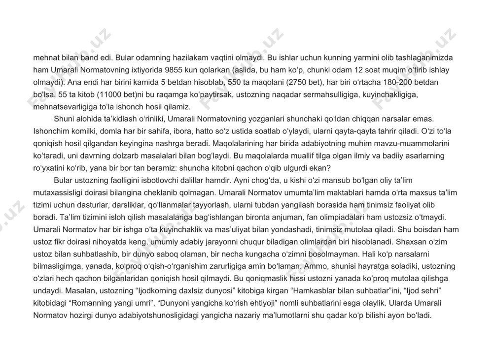 i, toʻy-hashamlarda qatnashadi (bunaqa xayrli ishlarga esa domlaning “suyagi yoʻq”, har doim “vaqt” topadilar) va hakozo. buning ustiga umarali normatov maʼruza oʻqish, shogirdlari bilan ishlash, ularning dissertatsiyasini oʻqib, tahrir qilish, ilmiy kengashlarda qatnashish, rasmiy yoki norasmiy opponent sifatida tayyorgarlik koʻrish, yana 26 yillik kafedra mudiri sifatidagi tinimsiz mehnat bilan band edi. bular odamning hazilakam vaqtini olmaydi. bu ishlar uchun kunning yarmini olib tashlaganimizda ham umarali normatovning ixtiyorida 9855 kun qolarkan (aslida, bu ham koʻp, chunki odam 12 soat muqim oʻtirib ishlay olmaydi). ana endi har birini kamida 5 betdan hisoblab, 550 ta maqolani (2750 bet), har biri oʻrtacha 180-200 betdan boʻlsa, 55 ta kitob (11000 bet)ni bu raqamga koʻpaytirsak, ustozning naqadar sermahsulligiga, kuyinchakligiga, mehnatsevarligiga toʻla ishonch hosil qilamiz. shuni alohida taʼkidlash oʻrinliki, umarali normatovning yozganlari shunchaki qoʻldan chiqqan narsalar emas. ishonchim komilki, domla har bir sahifa, ibora, hatto soʻz ustida soatlab oʻylaydi, ularni qayta-qayta tahrir qiladi. oʻzi toʻla qoniqish hosil …