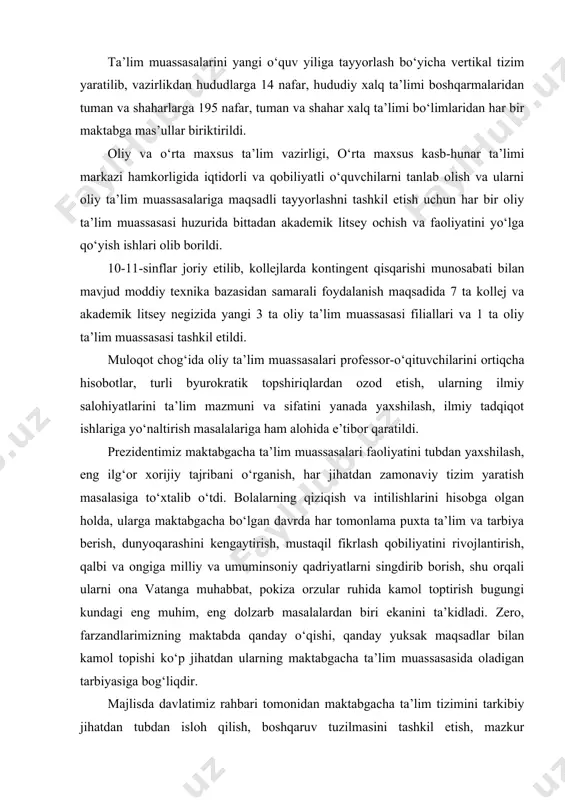 salasiga to‘xtalib o‘tdi. bolalarning qiziqish va intilishlarini hisobga olgan holda, ularga maktabgacha bo‘lgan davrda har tomonlama puxta ta’lim va tarbiya berish, dunyoqarashini kengaytirish, mustaqil fikrlash qobiliyatini rivojlantirish, qalbi va ongiga milliy va umuminsoniy qadriyatlarni singdirib borish, shu orqali ularni ona vatanga muhabbat, pokiza orzular ruhida kamol toptirish bugungi kundagi eng muhim, eng dolzarb masalalardan biri ekanini ta’kidladi. zero, farzandlarimizning maktabda qanday o‘qishi, qanday yuksak maqsadlar bilan kamol topishi ko‘p jihatdan ularning maktabgacha ta’lim muassasasida oladigan tarbiyasiga bog‘liqdir. majlisda davlatimiz rahbari tomonidan maktabgacha ta’lim tizimini tarkibiy jihatdan tubdan isloh qilish, boshqaruv tuzilmasini tashkil etish, mazkur muassasalarga bolalarni 100 foiz qamrab olishga qaratilgan alohida dastur ishlab chiqish, boshlang‘ich ta’lim muassasalariga qator imtiyozlar berish, shuningdek, xalq ta’limi vazirligi tasarrufidagi malaka oshirish institutlarida ta’lim mazmunini sifat jihatdan tubdan o‘zgartirish, ularni eng ilg‘or oliy ta’lim muassasalari tarkibiga o‘tkazish orqali umumiy o‘rta ta’lim maktablari o‘qituvchilariga eng kuchli va tajribali professoro‘qituvchilar ta’lim berishiga erishish borasida muhim vazifalar …