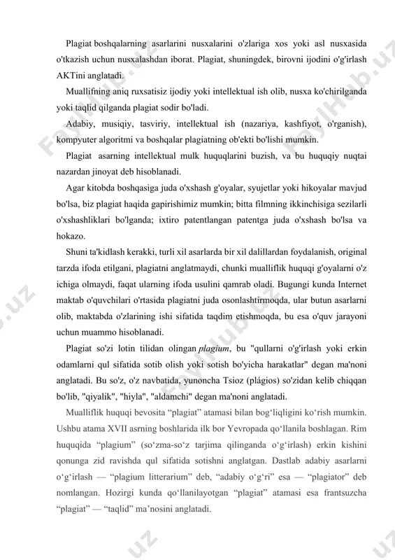 tishni anglatgan. dastlab adabiy asarlarni o‘g‘irlash — “plagium litterarium” deb, “adabiy o‘g‘ri” esa — “plagiator” deb nomlangan. hozirgi kunda qo‘llanilayotgan “plagiat” atamasi esa frantsuzcha “plagiat” — “taqlid” ma’nosini anglatadi. plagiat o‘zganing asarini o‘zining nomidan nashr etishda, shuningdek, o‘zganing asaridagi muayyan qismlardan manbasini ko‘rsatmasdan foydalanishda namoyon bo‘ladi. plagiatning majburiy belgisi – o‘zganing muallifligini o‘zlashtirib olish. “plagiat” atamasini amaliyotda keng qo‘llanilayotgan “kontrafakt (soxta) nusxa” atamasidan ham farqlash zarur. odatda “kontrafakt (soxta) nusxa” deganda intellektual mulk ob’ektiga nisbatan mutlaq huquq egasi (faqat muallif emas, balki ish beruvchi, asardan litsenziya asosida foydalanuvchi, patent egasi va shu kabilar)ning ruxsatini olmasdan undan tijorat maqsadlarida foydalanish tushunilsa, “plagiat” faqat o‘zganing muallifligini o‘zlashtirish, asarni o‘zining ijodiy mehnat mahsuli ekanini da’vo qilishda ifodalanadi. qonunchilikdagi plagiat qonunda plagiat mualliflik huquqining buzilishi deb nomlanadi, bu boshqa birovning asarini xuddi o'zinikidek yoki asl nusxasida taqdim etishdan iborat bo'lib, qonuniy jazo choralarini ko'radi. asarlarni plagiatdan himoya qilish uchun intellektual mulk mavjud bo'lib, ular …