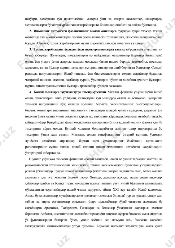 йўқотиш ҳисобига транзит йўлларни қуриш, мисол трансамозония йўллари, транссибир йўллари ва ҳоказо. 4. биотик омилларга тўғридан тўғри таъсир кўрсатиш. масалан, фойдали ўт-ўланларни йиғиб олиш, ҳайвонларни отиб ўлдириш, баликдарни кўп миқцорда овлаш ва бошқалар. буларнинг ҳаммаси популяцияни йўқ қилиши мумкин. албатта, экосистеманинг биогеоценозлари, биотик омиллари инсоннинг антропоген таъсиридан шундай ҳолатга келадики, уларнинг ўзи инсонни ўзига қарши, унинг соғлигига қарши акс таъсирини кўрсатади. бошқача қилиб айтганда, бу кайтар дунёдир. бундай ҳолат фақат экосистемага таъсир қилибгина қолмай космик фазога ҳам ўз таъсирини кўрсатмоқда. бундай ҳолатни бошқараётган жамият охир пировардида бу таъсирни ўзида ҳам сезади. масалан, аҳоли генефондининг ўзгариб кетиши, ўсимлик дунёсига келаётган қирғинлар, борган сари ўрмонларнинг ёнаётгани, катта-катта регионларнинг сувни тагида қолиб кетиши инсон жамиятида кетаётган жараёнларни ўзгартириб юбормокда. шунинг учун ҳам экология фанининг асосий вазифаси, инсон ва унинг тараққий этаётган ва ривожланаётган техникасининг жамиятдаги, табиий экосистемадаги бўлаётган ўзгаришлардаги ролини ўрганишдир. бундай илмий изланишлар фақатгина назарий аҳамиятга эмас, балки амалий аҳамиятга ҳам эга …
