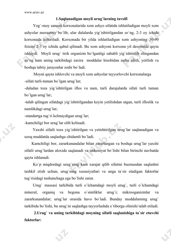 lar urug`i; mikrooganizmlar va zararkunandalar; urug`lar orasida havo bo`ladi. bunday moddalarning urug` tarkibida bo`lishi, bu urug`ni saqlashga tayyorlashda e`tiborga olinishi talab etiladi. 2.urug` va uning tarkibidagi moyning sifatli saqlanishiga ta`sir etuvchi faktorlar: -urug` massasining va uning aloxida qismlarining namligi; -urug` va uning atrofidagi harorat; -urug`lar orasidagi va atrofdagi havo tarkibidagi gazlar tarkibi; -urug` massasining va uning aloxida qismlarining pishib yetilganligi; -namlikning tekis taksimlanishi va urug` massasining bir xilligi; -begona va moyli aralashmalar; -mikrofloralar bilan zararlanganligi va ularning xayot faoliyati; -urug` massasi tarkibida zararkunanda xasharotlarning borligi; -urug`ni yig`ishtirish va undan keyingi ishlov berish shart-sharoiti, ob-havo va boshqalar. urug` massasining va uning aloxida qismlarining namligining yuqori bo`lishi,uning saqlanishiga ta`sir etadigan asosiy faktorlardan biridir. o`simlik tanasi tuliq pishib yetilgan urug`ning namligi past va uning nafas olishi sekin bo`ladi.bunday urug`lar tarkibidagi boshqa komponentlarning xayot faoliyati ham sekin boradi. urug`ning tarkibida namlik oshib ketsa uning nafas olishi tezlashadi, urug`da biologik jarayonlar aktivlashadi va urug` tuqimalariga …