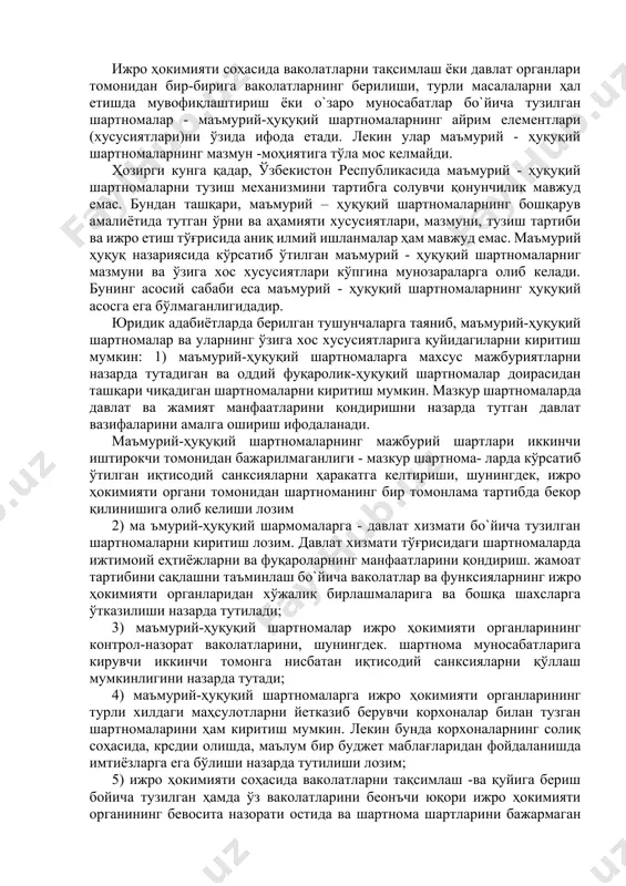 қондириш: б) маълум бир бошқарув вазифалари ва функсияларни амалга оширишнинг маъмурий тартибини ўрнатиш : д) бошқарув органлари томонидан назоратнинг амалга оширилиши; е) мажбуриятларни ўз зиммасига олган иккинчи томоннинг ўз мажбуриятларини бажармагани ёки лозим даражада бажармаганида, давлат органининг шартномани бир томонлама тартибда бекор қилиш имкониятига ега бўлиши. ижро ҳокимияти соҳасида ваколатларни тақсимлаш ёки давлат органлари томонидан бир-бирига ваколатларнинг берилиши, турли масалаларни ҳал етишда мувофиқлаштириш ёки о`заро муносабатлар бо`йича тузилган шартномалар - маъмурий-ҳуқуқий шартномаларнинг айрим елементлари (хусусиятлари)ни ўзида ифода етади. лекин улар маъмурий - ҳуқуқий шартномаларнинг мазмун -моҳиятига тўла мос келмайди. ҳозирги кунга қадар, ўзбекистон республикасида маъмурий - ҳуқуқий шартномаларни тузиш механизмини тартибга солувчи қонунчилик мавжуд емас. бундан ташқари, маъмурий – ҳуқуқий шартномаларнинг бошқарув амалиётида тутган ўрни ва аҳамияти хусусиятлари, мазмуни, тузиш тартиби ва ижро етиш тўғрисида аниқ илмий ишланмалар ҳам мавжуд емас. маъмурий ҳуқуқ назариясида кўрсатиб ўтилган маъмурий - ҳуқуқий шартномаларниг мазмуни ва ўзига хос хусусиятлари кўпгина мунозараларга олиб келади. бунинг …