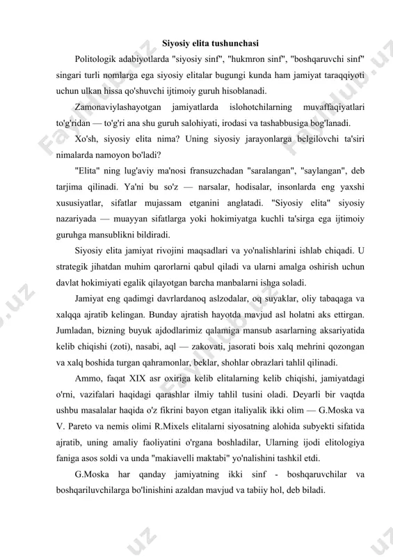 oliyatini o'rgana boshladilar, ularning ijodi elitologiya faniga asos soldi va unda "makiavelli maktabi" yo'nalishini tashkil etdi. g.moska har qanday jamiyatning ikki sinf - boshqaruvchilar va boshqariluvchilarga bo'linishini azaldan mavjud va tabiiy hol, deb biladi. uning fikricha, yolg'iz bir kishi ham (u har qanday buyuk sifatlarga ega bo'lmasin), hamma barobar ham hokimiyatni amalga oshira olmaydi. shuning uchun g.moska fikricha, uyushgan kamchilikning uyushmagan ko'pchilik ustidan hukmronligi muqarrardir. bu — kelishib va bir xil faoliyat ko'rsatuvchi odamlar o'zaro kelisha olmagan minglab odamlar o'zoro kelishi olmagan minglab odamlar ustidan g'alaba qozonadilar. uning tarkibiga kiruvchi individlar ommadan bir qator sifatlari bilan ajralib turadi. bu sifatlar ularga muayyan moddiy intellektual va, hatto, ma'naviy ustunlik beradi. boshqacha qilib aytganda, ular o'zlari yashayotgan jamiyatlarida nihoyatda qadrlanadigan va ularga obro', nufuz qo'shadigan qandaydir fazilatlarga ega bo'lishlari kerak. moska vaqt o'tishi bilan bunday sifatlarning o'zgarishini aytib o'tadi. u siyosiy elitani "siyosiy sinf", deb ham atagan. unga ko'ra, uch sifat odamlarga …