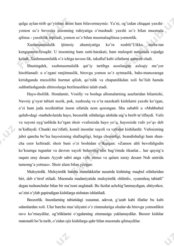 ozgan: muloyimlik. muloyimlik barcha mutafakkirlar nazarida kishining maqbul sifatlaridan biri, deb e’tirof etiladi. muomala madaniyatida muloyimlik «hilmli», «yumshoq tabiatli” degan tushunchalar bilan bir ma’noni anglatadi. bu fazilat achchig’lanmaydigan, ehtiyotkor, so’zini o’ylab gapiradigan kishilarga nisbatan ishlatiladi. beozorlik. insonlarning tabiatidagi xusumat, adovat, g’azab kabi illatlar bu kabi odamlardan xoli. ular barcha mas’uliyatni o’z zimmalariga olsalar-da birovga yomonlikni ravo ko’rmaydilar, og’irliklarini o’zgalarning zimmasiga yuklamaydilar. beozor kishilar matonatli bo’la turib, o’zidan ojiz kishilarga qahr bilan muomala qilmaydilar. umuman olganda, axloqiy rae’yorlarning muomala mada-niyatidagi ko’rinishlari talaygina. biz shulardan ayrimlarigagina to’xtalib o’tdik, xolos. xulosa qilsak, agar axloqshunoslikning mezoniy tushunchalari bir-biriga bog’liq bo’lsa, axloqiy tamo-yillarning bog’liqligi yanada mustahkamroq- ular biridan ikkinchi-siga o’tib turish xususiyatiga ega; axloqiy me’yorlar bir-biri bilan shu darajada chambarchaski, ba’zan birini ikkinchisidan ajratish qiyin, zero ular xulq va odob doirasidagi axloqiy amaliyotlardir. muomalada yuzaga keladigan ziddiyatlar va inson fe’1-atvori taraqqiyot ziddiyatlarning paydo bo’lishi, rivojlanishi va bartaraf qilinishi jarayonidan iborat. shunga ko’ra, ziddiyatlarning ko’rinishi ham …
