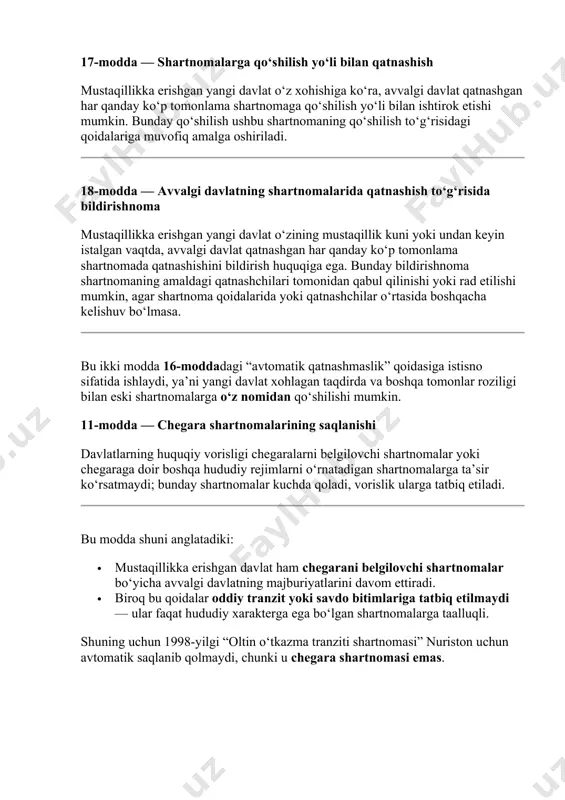 n respublikasi 2022-yilda mustaqillikka erishgach, geloniya tuzgan 1998-yilgi “oltin o‘tkazma tranziti shartnomasi”ga avtomatik ravishda qo‘shilmaydi va voris hisoblanmaydi. 17-modda — shartnomalarga qo‘shilish yo‘li bilan qatnashish mustaqillikka erishgan yangi davlat o‘z xohishiga ko‘ra, avvalgi davlat qatnashgan har qanday ko‘p tomonlama shartnomaga qo‘shilish yo‘li bilan ishtirok etishi mumkin. bunday qo‘shilish ushbu shartnomaning qo‘shilish to‘g‘risidagi qoidalariga muvofiq amalga oshiriladi. 18-modda — avvalgi davlatning shartnomalarida qatnashish to‘g‘risida bildirishnoma mustaqillikka erishgan yangi davlat o‘zining mustaqillik kuni yoki undan keyin istalgan vaqtda, avvalgi davlat qatnashgan har qanday ko‘p tomonlama shartnomada qatnashishini bildirish huquqiga ega. bunday bildirishnoma shartnomaning amaldagi qatnashchilari tomonidan qabul qilinishi yoki rad etilishi mumkin, agar shartnoma qoidalarida yoki qatnashchilar o‘rtasida boshqacha kelishuv bo‘lmasa. bu ikki modda 16-moddadagi “avtomatik qatnashmaslik” qoidasiga istisno sifatida ishlaydi, ya’ni yangi davlat xohlagan taqdirda va boshqa tomonlar roziligi bilan eski shartnomalarga o‘z nomidan qo‘shilishi mumkin. 11-modda — chegara shartnomalarining saqlanishi davlatlarning huquqiy vorisligi chegaralarni belgilovchi shartnomalar yoki chegaraga doir boshqa …