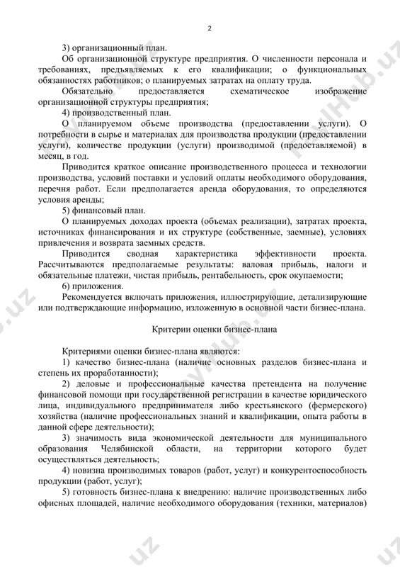 льные недостатки, насколько идея отвечает знаниям и опыту работы); - меры по повышению конкурентоспособности продукции (услуги); 3) организационный план. об организационной структуре предприятия. о численности персонала и требованиях, предъявляемых к его квалификации; о функциональных обязанностях работников; о планируемых затратах на оплату труда. обязательно предоставляется схематическое изображение организационной структуры предприятия; 4) производственный план. о планируемом объеме производства (предоставлении услуги). о потребности в сырье и материалах для производства продукции (предоставлении услуги), количестве продукции (услуги) производимой (предоставляемой) в месяц, в год. приводится краткое описание производственного процесса и технологии производства, условий поставки и условий оплаты необходимого оборудования, перечня работ. если предполагается аренда оборудования, то определяются условия аренды; 5) финансовый план. о планируемых доходах проекта (объемах реализации), затратах проекта, источниках финансирования и их структуре (собственные, заемные), условиях привлечения и возврата заемных средств. приводится сводная характеристика эффективности проекта. рассчитываются предполагаемые результаты: валовая прибыль, налоги и обязательные платежи, чистая прибыль, рентабельность, срок окупаемости; 6) приложения. рекомендуется включать …