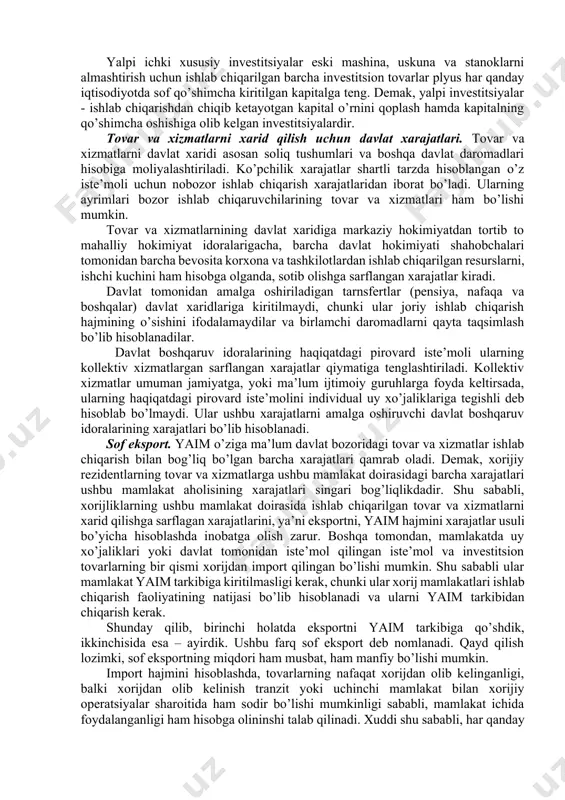 rezident institutsion birliklarning yaqq ko‘rsatkichlarining yig‘indisi (ishlab chiqaruvchilar baholarida); qqs - qo‘shilgan qiymat soliqlari yig‘indisi; iss - mamlakat bo‘yicha sof import(eksport-import) soliqlari. agarda acini to‘g‘ri hisoblab, yaimdan chegirib tashlansa, hosil bo‘lgan miqdor sof ichki mahsulot(sim) deyiladi. o‘z navbatida yaqq ko‘rsatkichi sof qo‘shilgan qiymat (sqq) deb ataladi. sof ichki mahsulot asosiy kapitalning davr boshidagi qiymatini saqlagan holda mamlakatda yangitdan yaratilgan tovar va xizmatlarning bozor baholaridagi miqdorini ifodalaydi. 21.3.yalpi ichki mahsulotni harajatlar usulida hisoblash xarajatlar usuli bo’yicha yaimga pirovard mahsulot va xizmatni yaratish bilan bog’liq bo’lgan barcha turdagi xarajatlar kiradi. umumiy ko’rinishda ushbu ta’rifni quyidagi formula bo’yicha ifodalash mumkin: yaim=upi+in+jpi+se , bu erda, yaim– yalpi ichki mahsulot; upi– uy xo’jaliklarining pirovard iste’mol xarajatlari; in– investitsiya xarajatlari; jpi– davlatning tovar va xizmatlarni xarid qilish xarajatlari (joriy pirovard iste’mol xarajatlari); se– sof eksport (eksport – import). xususiy iste’mol xarajatlari. mht atamalarida uy xo’jaliklarining iste’mol xarajatlari xususiy (shaxsiy) iste’mol xarajatlari deb yuritiladi. uy xo’jaliklarining shaxsiy …