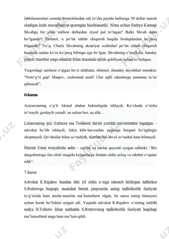 oʻrsayib, gerdayib yuradi: na salom bor, na alik… lolaxonning qizi gulnoza esa toshkent davlat yuridik universitetini tugatgan – advokat boʻlib ishlaydi, lekin kibr-havosidan yaqiniga borgani koʻnglingiz chopmaydi. qoʻshnilar bilan soʻrashish, ulardan hol-ahvol soʻrashni ham bilmaydi. hazrati umar roziyallohu anhu – oqillik va adolat quyoshi aytgan edilarki: “biz dargohimizga ilm olish istagida kelganlarga ilmdan oldin axloq va odobni oʻrgatar edik”. 7-kazus advokat k.rajabov bundan ikki yil oldin oʻziga ishonch bildirgan tadbirkor s.botirovga huquqiy maslahat berish jarayonida uning tadbirkorlik faoliyati toʻgʻrisida ham ancha-muncha maʼlumotlarni olgan, bu narsa uning himoyasi uchun kerak boʻlishini aytgan edi. yaqinda advokat k.rajabov oʻzining tanishi sudya h.tohirov bilan suhbatda s.botirovning tadbirkorlik faoliyati haqidagi maʼlumotlarni unga ham ma’lum qildi. 8-kazus mega planet savdo markazi sotuvchisining suhbatdoshini tinglay olmasligi tufayli, sal boʻlmasa, bu yerda har yili millionlab soʻm sarflaydigan doimiy xaridoridan ajralib qolardi. doimiy mijozlardan boʻlmish shahnoza savdo markazidan arzonlashtirilgan narxda palto sotib oldi. uyga kelgach, palto astari yirtiqligini koʻrdi. …