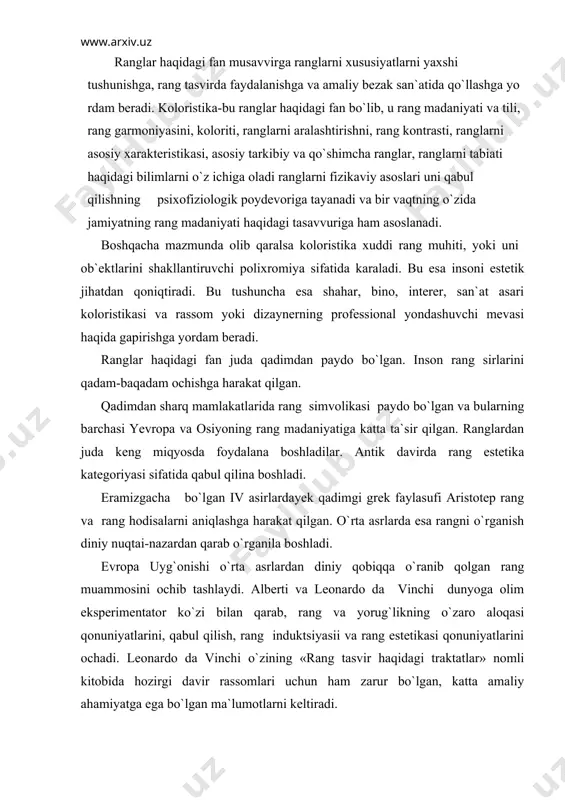 kning o`zaro aloqasi qonuniyatlarini, qabul qilish, rang induktsiyasii va rang estetikasi qonuniyatlarini ochadi. leonardo da vinchi o`zining «rang tasvir haqidagi traktatlar» nomli kitobida hozirgi davir rassomlari uchun ham zarur bo`lgan, katta amaliy ahamiyatga ega bo`lgan ma`lumotlarni keltiradi. u olti hil ranglardan iborat bo`lgan rang qatorlarini yaratib, ularni tabiat hodisalariga bog`lab ko`rsatadi: oq-yorug`lik, sariq- yer, yashil- suv, ko`k -havo, qizil-olov, qora-qorongilik va hokazo. har bir bo`lak ranglar uchun garmonik ranglar topilgan va turg`un rang akkordlari o`ylab topilgan masalan, yashil bilan qizil, yorqin qizil va so`lg`in siyohrang uyg`unlashadi. leonardo da vinchi garmonik qarama–qarshi ranglarni aniqlaydi: bular oq- qora, ko`k-sariq, qizil- yashil. shunday qilib ranglar haqidagi fan paydo bo`ldi. olti hil rangli rang qatorlari haqidagi fikrni f. runge, a.shopengauyer, u.adame, e.delakrua, van gog, v.kandinski va boshqalar rivojlantirdilar. isaak n`yuton rangshunoslikni fizika nuqtai-nazaridan o`rganib chiqdi. u oq –yorug`likni ko`p rangli ekanligini isbotladi. prizma orqali yorug`lik o`tkazib spektr ranglar hosil qilgan. keyinchalik frantsuz olimi roje …