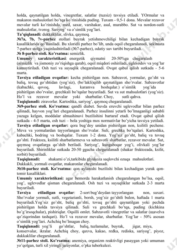 qo’shilib berish kerak; nordon sutli mahsulotlar (kefir, atsidofilin); tvorog. ko’katlar- ukrop, petrushka, uncha ko’r bo’lmagan lavr yaprog’i, balg’or qalampiri, souslar go’shtli, baliqli, smetanali sabzavotli bo’tqalar bilan tavsiya etiladi. choy, sutli qaxva, na’matak damlamasi, qora maymunjon. kungaboqar moyi va sariyog’ ovqat ratsionida bo’lishi kerak. mumkin emas: qo’ziqorin va dukkaklilar. №3-parhez stoli. ko’rsatma: surunkali ichak kasalliklari, kasallikning qo’zish davrida qabziyat ustunligi bilan kechadigan, to’liq bo’lmagan klinikremissiyasi. umumiy xarakteristikasi: parhezda o’simlik kletchatkalariga boy mahsulotlarni va ichak motorfunktsiyasini oshiradigan mahsulotlarni ko’paytirish. ovqat qabul qilish sutka davomida - 3 marta, osh tuzi -sutkada 12-15 g (yuqori maktab yoshidagi bolalar uchun). tavsiya etiladigan ovqatlar ro’yxati: bug’doy unidan tayyorlangan non, yaxshi hazm qiliksa qora bug’doy noni (orlovskiy, rjanoy). sho’rvalar yog’sizgo’sht, baliqdan tayyorlangan, sabzavotli sho’rvalar, (faqat sabzavotlar bilan). mol go’shti, parranda go’shti, buzoq go’shti yog’siz sortlari va boshqalar. yog’siz baliq (treska, karp, sudak va boshqalar) maydalab, qaynatib, bo’laklab pishirilgan holda tavsiya etiladi. turli xil sabzavotlar: qaynatilgan garnir, salatlar, …