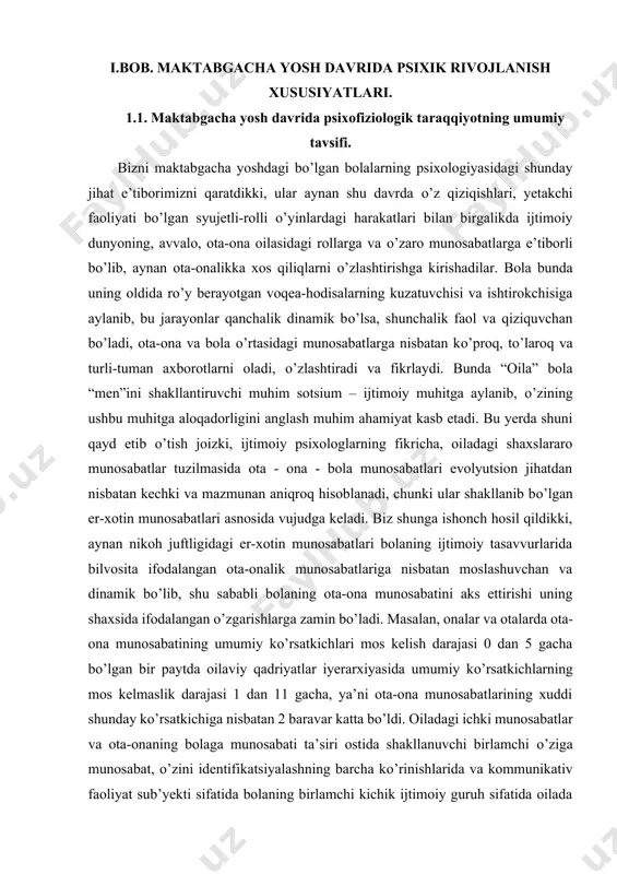 er-xotin-ota-ona о’rtasidagi munosabatlar va ularning bolaga bо’lgan munosbati, balki aynan shu munosabatlarning bevosita u bilan muloqotda aks ettirilishi muhim ahamiyat kasb etadi. o’zbekistan respublikasi prezidenti shavkat mirziyoyev maktabgacha ta’lim muassasalari muammolariga bag’ishlangan tadbirda: “mutaxassis va pedagoglarning ilmiy xulosalariga ko’ra, inson o’z umri davomida oladigan barcha axborot va ma’lumotning 70 foizini 5 yoshgacha bo’lgan davrda oladi. ana shu dalilning o’zi bolalarimizning yetuk va barkamol shaxs bo’lib voyaga yetishida bog’cha tarbiyasi qanchalik katta ahamiyatga ega ekanini yaqqol ko’rsatib turibdi. bunga qo’shimcha isbot qidirib uzoqqa borishning hojati yo’q. bog’cha tarbiyasini olgan bola bilan bog’chaga bormagan bolani solishtirganda, ularning fikrlash darajasi o’rtasida yer bilan osmoncha farq borligini sezish qiyin emas” degan edi. maktabgacha yoshdagi bolalar psixologiyasi ilmida bu yoshdagi bolalarda sifat o’zgarishlari tezlashganligini inobatga olgan holda bu davrni uch bosqichga taqsimlab o’rganish maqsadga muvofiq deb topilgan: kichik maktabgacha davr (3-4 yosh); o’rta maktabgacha davr (4-5 yosh); katta maktabgacha yosh (5-6 yoshgacha); maktabga tayyorlov yoshi …