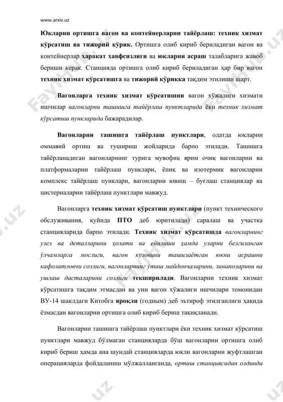 мавжуд бўлмаган станцияларда бўш вагонларни ортишга олиб кириб бериш ҳамда ана шундай станцияларда юкли вагонларни жуфтлашган операцияларда фойдаланиш мўлжалланганда, ортиш станциясидан олдинда жойлашган вагонларни ташишга тайёрлаш пунктларида ёки техник хизмат кўрсатиш пунктларида, уларни кўрикдан ўтказиш, заруриятли ҳолатларда эса таъмирлаши керак. вагонларни техник хизматга тақдим этиш тартиби ва уларни яроқлилиги ҳақида хабар беришни темир йўли раҳбари белгилайди. вагон ва контейнерларнинг тижорий кўриги - ташиш жараёни-нинг энг муҳим элементларидан бири ҳисобланиб, уни амалга оширишдан асосий мақсад поездлар ҳаракат хавфсизлигини ва ташилаётган юкларни асрашни таъминлашдан иборат. вагон ва контейнерларни тижорий муносабатда яроқлилиги ва созлиги (пригодность и исправность): - олдинги ташилган юкдан сифатли тозаланиши; - юкни бузилишини келтириб чиқарувчи бегона хидларни, мойли доғларни ва бошқа ифлосликларни мавжуд эмаслиги; - юкни сизиб тўкилишини келтириб чиқариши ёки нам ёки локомотивдан учқун кириши мумкин бўлган тирқиш ва тешикларни мавжуд эмаслиги; - вагон кузовини ичида ёки полида юкни шикаслантириши мумкин бўлган чиқиб турган мих ва болтларни мавжуд эмаслиги; …