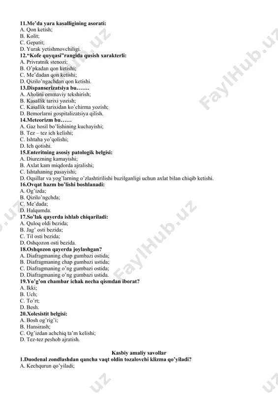 i: a. qon ketish; b. kolit; c. gepatit; d. yurak yetishmovchiligi. 12.“kofe quyqasi”rangida qusish xarakterli: a. privratnik stenozi; b. o’pkadan qon ketishi; c. me’dadan qon ketishi; d. qizilo’ngachdan qon ketishi. 13.dispanserizatsiya bu……. a. aholini ommaviy tekshirish; b. kasallik tarixi yozish; c. kasallik tarixidan ko’chirma yozish; d. bemorlarni gospitalizatsiya qilish. 14.meteorizm bu…… a. gaz hosil bo’lishining kuchayishi; b. tez – tez ich kelishi; c. ishtaha yo’qolishi; d. ich qotishi. 15.enteritning asosiy patologik belgisi: a. diurezning kamayishi; b. axlat kam miqdorda ajralishi; c. ishtahaning pasayishi; d. oqsillar va yog’larning o’zlashtirilishi buzilganligi uchun axlat bilan chiqib ketishi. 16.ovqat hazm bo’lishi boshlanadi: a. og’izda; b. qizilo’ngchda; c. me’dada; d. halqumda. 17.so’lak qayerda ishlab chiqariladi: a. quloq oldi bezida; b. jag’ osti bezida; c. til osti bezida; d. oshqozon osti bezida. 18.oshqozon qayerda joylashgan? a. diafragmaning chap gumbazi ostida; b. diafragmaning chap gumbazi ustida; c. diafragmaning o’ng gumbazi ostida; d. diafragmaning o’ng gumbazi ustida. 19.yo’g’on …