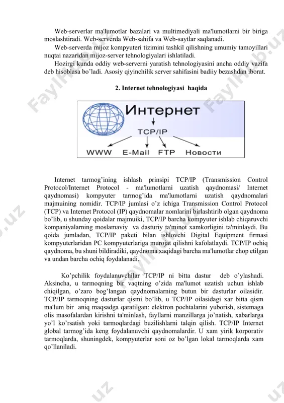 ar kirishi mumkin. web-sayt – bir qancha web-sahifalarning mantiqiy birlashmasi. web-sеrvеr – tarmoqqa ulangan kompyutеr yoki undagi dastur hisoblanib, umumiy rеsurslarni kliеntga taqdim etish yoki ularni boshqarish vazifalarini bajaradi. internet tarmog’ini foydalanuvchilarga tarmoq resurslaridan erkin foydalanish imkoniyatini beradigan web- serverlarsiz tasavvur etib bo’lmaydi. bunday serverlarda internetda taqdim etilgan axborotning katta qismi jamlangan. web-sеrvеrlar ma'lumotlar bazalari va multimеdiyali ma'lumotlarni bir biriga moslashtiradi. web-sеrvеrda web-sahifa va web-saytlar saqlanadi. web-serverda mijoz kompyuteri tizimini tashkil qilishning umumiy tamoyillari nuqtai nazaridan mijoz-server tehnologiyalari ishlatiladi. hozirgi kunda oddiy web-serverni yaratish tehnologiyasini ancha oddiy vazifa deb hisoblasa bo’ladi. asosiy qiyinchilik server sahifasini badiiy bezashdan iborat. 2. internet tehnologiyasi haqida internet tarmog’ining ishlash prinsipi tcp/ip (transmission control protocol/internet protocol - ma'lumotlarni uzatish qaydnomasi/ internet qaydnomasi) kompyutеr tarmog’ida ma'lumotlarni uzatish qaydnomalari majmuining nomidir. tcp/ip jumlasi o’z ichiga transmission control protocol (tcp) va internet protocol (ip) qaydnomalar nomlarini birlashtirib olgan qaydnoma bo’lib, u shunday qoidalar majmuiki, tcp/ip barcha kompyutеr ishlab …