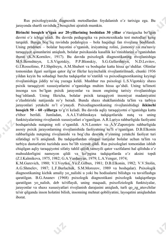 kuzatish, so‘rovnoma, hujjatlarni tahlil qilish metodlari paydo bo‘ldi. bu davrda psixodiagnostika qat`iy bo‘lmagan, ixtiyoriy xarakterga ega bo‘lib, bir bemorni bir xil metod yordamida vrachlarning kuzatishlariga asoslangan. bu davrda psixodiagnostika metodlari sifat xarakteriga ega bo‘ldi. masalan, frantsuz shifokori j.eskirol aqli zaiflikning har xil shakllarini o‘rganib, intellektni o‘lchashda nutqning rivojlanishiga e`tibor berish kerak degan xulosaga keldi (e.segen aqli zaif bolalarni tashxis qilish testini ishlab chiqdi). xix asrning ikkinchi yarmida psixologiya fani individual farqlarni miqdoriy ifodalash imkoniyatiga ega bo‘ladi. ayniqsa, bunga v.vundt tomonidan dastlabki eksperimental laboraloriyaning ochilishi va veber, fexner ishlari turtki bo‘ldi. xx asrning 20-yillarida psixodiagnostika mustaqil fan sifatida rivojlanadi. bunga quyidagi tarixiy hodisalar asosiy sabab bo‘lib 1884 yil angliyada f.galton tomonidan antropometrik laboratoriya tashkil etilishi xizmat qiladi. rus psixologiyasida diagnostik metodlardan foydalanish o’z tarixiga ega. bu jarayonda shartli ravishda 2 bosqichni ajratish mumkin. birinchi bosqich o’tgan asr 20-yillarining boshidan 30 yillar o’rtasigacha bo’lgan davrni o’z ichiga oladi. bu davrda pedagogika va …