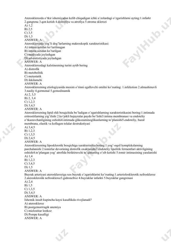 ikasini bering:1.intimada eritrostitlarning yig’ilishi 2.ko’pikli hujayralar paydo bo’lishi3.intima membranasi va endoteliy o’tkazuvchanligining oshishi4.intimada glikozaminoglikanlarning to’planishi5.endoteliy, bazal membrana, elastik va kollagen tolalar destrukstiyasi a) 3,4,5 b) 1,2,3 c) 1,3,5 d) 2,4,5 answer: a aterosklerozning liposklerotik bosqichiga xarakteristika bering:1.yog’-oqsil komplekslarning parchalanishi 2.tomirlar devorining distrofik oxaklanishi3.endoteliy lipolitik fermentlari aktivligining oshishi4.to’plangan yog’ atrofida biriktiruvchi to’qimaning o’sib ketishi 5.tomir intimasining yaralanishi a) 1,4 b) 1,2,3 c) 3,4,5 d) 1,5 answer: a buyrak arteriyasi ateroskleroziga xos buyrak o’zgarishlarini ko’rsating:1.arteriolosklerotik nefroskleroz 2.aterosklerotik nefroskleroz3.gidronefroz 4.buyraklar infarkti 5.buyraklar gangrenasi a) 2,4 b) 1,5 c) 1,3,5 d) 3,4,5 answer: a ishemik insult kupincha kaysi kasallikda rivojlanadi? a) ateroskleroz b) postgemorrragik anemiya c) mielostitar lestkoz d) pompe kasalligi answer: a lipoidoz bosqichidagi o’zgarishlarning xarakteristikasini bering:1.intimaning xolesterin bilan o’choqli infiltrastiyasi 2.ko’pikli hujayralarning paydo bo’lishi3.skleroz 4.intimaning tomirlanishi 5.kalstiy tuzlarining chuqishi a) 1,2 b) 2,5 c) 4,5 d) 1,3 answer: a o’tkir yuik ning shakllarini ko’rsating:1.miokard infarkti 2.yurak o’tkir anevrizmasi 3.yurakning surunkali anevrizmasi4.to’satdan koronar …