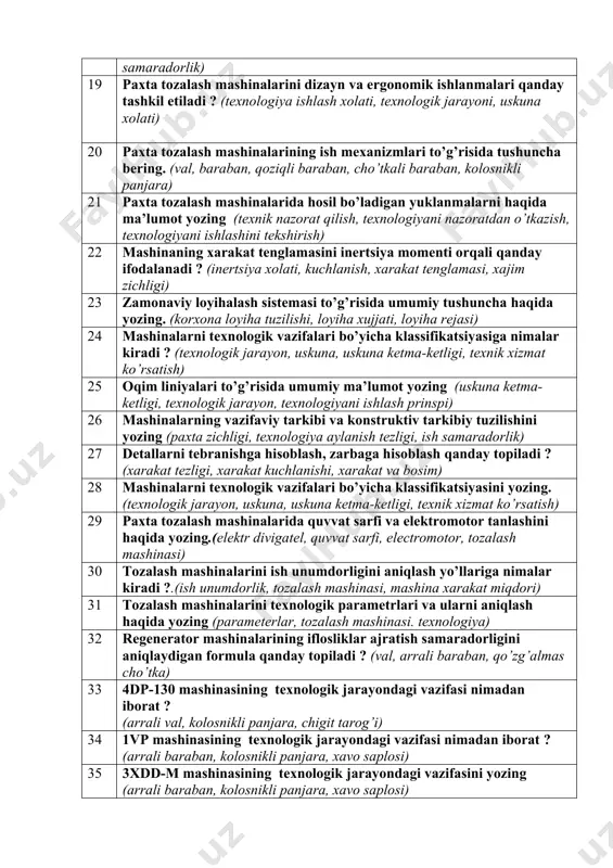 ham qanday qo’yiladi ? (o’lcham turi, o’lchov birligi, balandlik, zichlik) 16 tozalash mashinalariga qo’yiladigan asosiy texnologik talablar nimalar kiradi ? (qoziqli baraban ta’minlovchi barabanlar, to’rli yuza) 17 mashinaning kinematik sxemasiga qo’yiladigan talablarga nimalar kiradi ? (elektr divigatel, baraban, ta’minlovchi barabanlar) 18 vaqt bo’yicha o’zgaruvchan kuchlanishlarda mustahkamlikka hisoblashni tushuntiring. (paxta zichligi, texnologiya aylanish tezligi, ish samaradorlik) 19 paxta tozalash mashinalarini dizayn va ergonomik ishlanmalari qanday tashkil etiladi ? (texnologiya ishlash xolati, texnologik jarayoni, uskuna xolati) 20 paxta tozalash mashinalarining ish mexanizmlari to’g’risida tushuncha bering. (val, baraban, qoziqli baraban, cho’tkali baraban, kolosnikli panjara) 21 paxta tozalash mashinalarida hosil bo’ladigan yuklanmalarni haqida ma’lumot yozing (texnik nazorat qilish, texnologiyani nazoratdan o’tkazish, texnologiyani ishlashini tekshirish) 22 mashinaning xarakat tenglamasini inertsiya momenti orqali qanday ifodalanadi ? (inertsiya xolati, kuchlanish, xarakat tenglamasi, xajim zichligi) 23 zamonaviy loyihalash sistemasi to’g’risida umumiy tushuncha haqida yozing. (korxona loyiha tuzilishi, loyiha xujjati, loyiha rejasi) 24 mashinalarni texnologik vazifalari bo’yicha klassifikatsiyasiga nimalar …