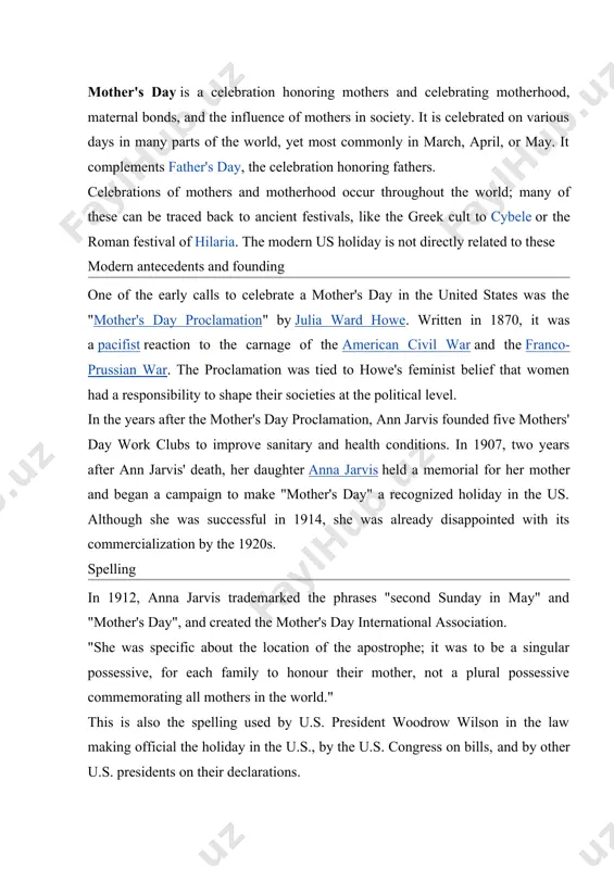liday in the u.s., by the u.s. congress on bills, and by other u.s. presidents on their declarations. common usage in english language also dictates that the ostensibly singular possessive "mother's day" is the preferred spelling, although "mothers' day" (plural possessive) or "mothers day" (plural non-possessive) are sometimes used. as the us holiday was adopted by other countries and cultures, the date was changed to fit already existing celebrations honouring motherhood, like mothering sunday in the uk or, in greece, the orthodox celebration of the presentation of jesus christ to the temple (2 february). in some countries it was changed to dates that were significant to the majority religion, like thevirgin mary day in catholic countries, or the birthday of the daughter of the prophet muhammad in islamic countries. other countries changed it to historical dates, like bolivia using the date of a certain battle where women participated. see the …