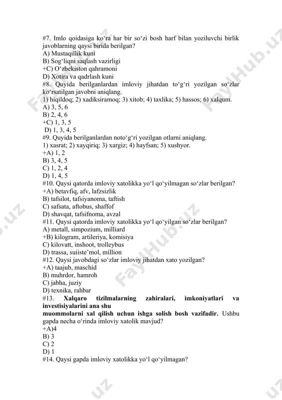 +a) 1, 2 b) 3, 4, 5 c) 1, 2, 4 d) 1, 4, 5 #10. qaysi qatorda imloviy xatolikka yo‘l qo‘yilmagan so‘zlar berilgan? +a) betavfiq, afv, lafzsizlik b) tafsilot, tafsiyanoma, taftish c) safsata, aftobus, shaffof d) shavqat, tafsifnoma, avzal #11. qaysi qatorda imloviy xatolikka yo‘l qo‘yilgan so‘zlar berilgan? a) metall, simpozium, milliard +b) kilogram, artileriya, komisiya c) kilovatt, inshoot, trolleybus d) trassa, suiiste’mol, million #12. qaysi javobdagi so‘zlar imloviy jihatdan xato yozilgan? +a) taajub, maschid b) muhrdor, hamroh c) jabha, juziy d) texnika, rahbar #13. xalqaro tizilmalarning zahiralari, imkoniyatlari va investisiyalarini ana shu muommolarni xal qilish uchun ishga solish bosh vazifadir. ushbu gapda necha o‘rinda imloviy xatolik mavjud? +a)4 b) 3 c) 2 d) 1 #14. qaysi gapda imloviy xatolikka yo‘l qo‘yilmagan? a) bizning oiladan lavzsizlik chiqishi menga ma’qul ko‘rinmaydi. +b) ta’magirlik bilan adolat bir-biriga ziddir. c) o‘zbekistonda xotira va qadrlash kuni keng miqyosda nishonlandi. d) shalola to‘kilgan olmalardan …