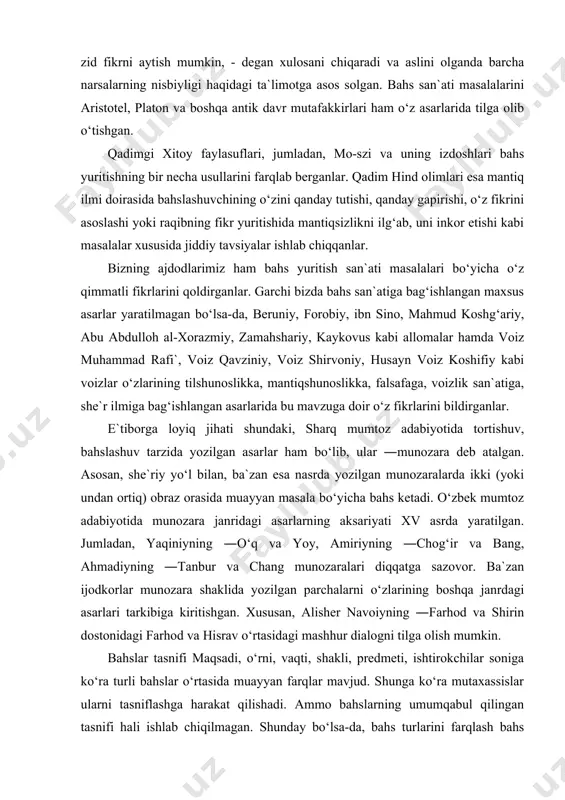 talgan. asosan, she`riy yo‘l bilan, ba`zan esa nasrda yozilgan munozaralarda ikki (yoki undan ortiq) obraz orasida muayyan masala bo‘yicha bahs ketadi. o‘zbek mumtoz adabiyotida munozara janridagi asarlarning aksariyati xv asrda yaratilgan. jumladan, yaqiniyning ―o‘q va yoy, amiriyning ―chog‘ir va bang, ahmadiyning ―tanbur va chang munozaralari diqqatga sazovor. ba`zan ijodkorlar munozara shaklida yozilgan parchalarni o‘zlarining boshqa janrdagi asarlari tarkibiga kiritishgan. xususan, alisher navoiyning ―farhod va shirin dostonidagi farhod va hisrav o‘rtasidagi mashhur dialogni tilga olish mumkin. bahslar tasnifi maqsadi, o‘rni, vaqti, shakli, predmeti, ishtirokchilar soniga ko‘ra turli bahslar o‘rtasida muayyan farqlar mavjud. shunga ko‘ra mutaxassislar ularni tasniflashga harakat qilishadi. ammo bahslarning umumqabul qilingan tasnifi hali ishlab chiqilmagan. shunday bo‘lsa-da, bahs turlarini farqlash bahs ishtirokchisi uchun foydadan holi emas. masalan, ishtirokchilar soniga ko‘ra ularning ―bahs-monolog, ―bahs-dialog va ―bahs-polilog turlarini ajratish mumkin. ko‘pchilik ishtirok etadigan bahs-polilog ijtimoiy-siyosiy, ma`naviy, ilmiy hayot bilan bog‘liq muhim masalalarni yechishda katta ahamiyat kasb etadi. yoki bahs tinglovchilar kuzatuvida …