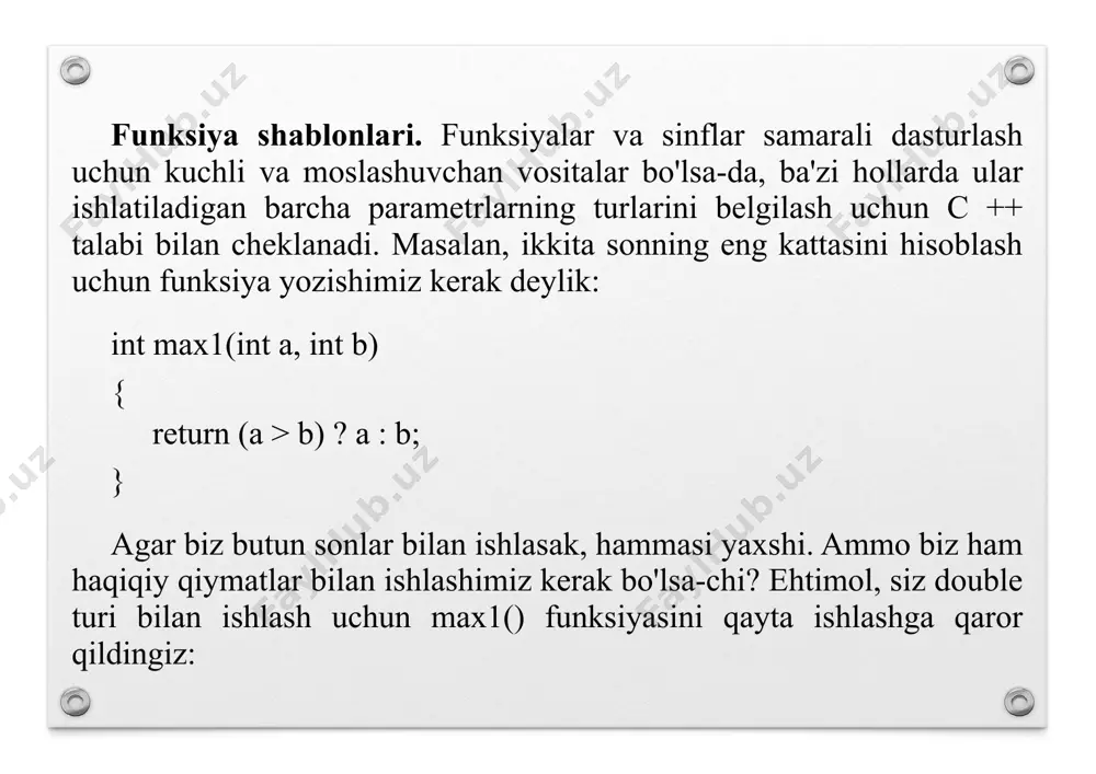 . shablon parametr turiga ega funksiyani yaratganimizdan so'ng, biz aslida "funksiya trafaretini" yaratdik. funksiya shablonini chaqirganda, kompilyator funksiya uchun shablon sifatida "trafaret" dan foydalanadi, shablon parametri turini funksiyaga o'tkazilgan o'zgaruvchilarning haqiqiy turi bilan almashtiradi! shunday qilib, biz faqat bitta shablon yordamida funksiyaning 50 ta "soyasini" yaratishimiz mumkin! funksiya shablonlarini yaratish. hozircha siz c++ da funksiya shablonlari qanday yaratilganiga qiziqayotgandirsiz. bu unchalik qiyin emasligi ma'lum bo'ldi. max1() funksiyasining butun son versiyasini yana bir bor ko'rib chiqing: int max1(int a, int b) { return (a > b) ? a : b; } bu yerda biz ma'lumotlar turini uch marta aniqlaymiz: a, b parametrlarida va funksiya ning qaytish turida. bu funksiya uchun shablon yaratish uchun int turini funksiya shablon parametri turiga almashtirishimiz kerak. bu holda faqat bitta ma'lumot turi (int) ishlatilganligi sababli, biz shablon parametrining faqat bitta turini ko'rsatishimiz kerak. biz bu turni xohlagancha nomlashimiz mumkin, agar u zaxiralangan / kalit so'z bo'lmasa. …